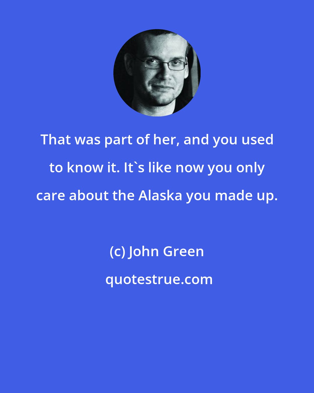 John Green: That was part of her, and you used to know it. It's like now you only care about the Alaska you made up.