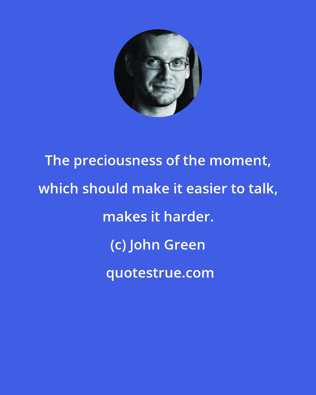 John Green: The preciousness of the moment, which should make it easier to talk, makes it harder.