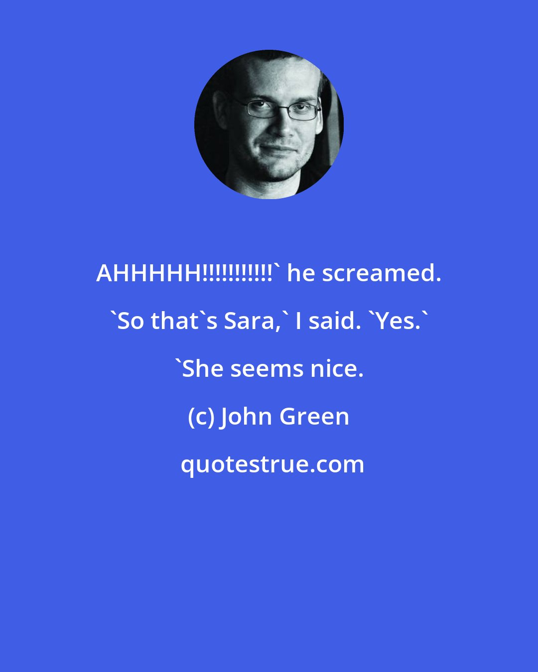 John Green: AHHHHH!!!!!!!!!!!' he screamed. 'So that's Sara,' I said. 'Yes.' 'She seems nice.