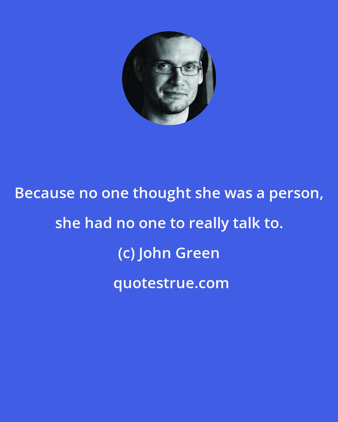 John Green: Because no one thought she was a person, she had no one to really talk to.