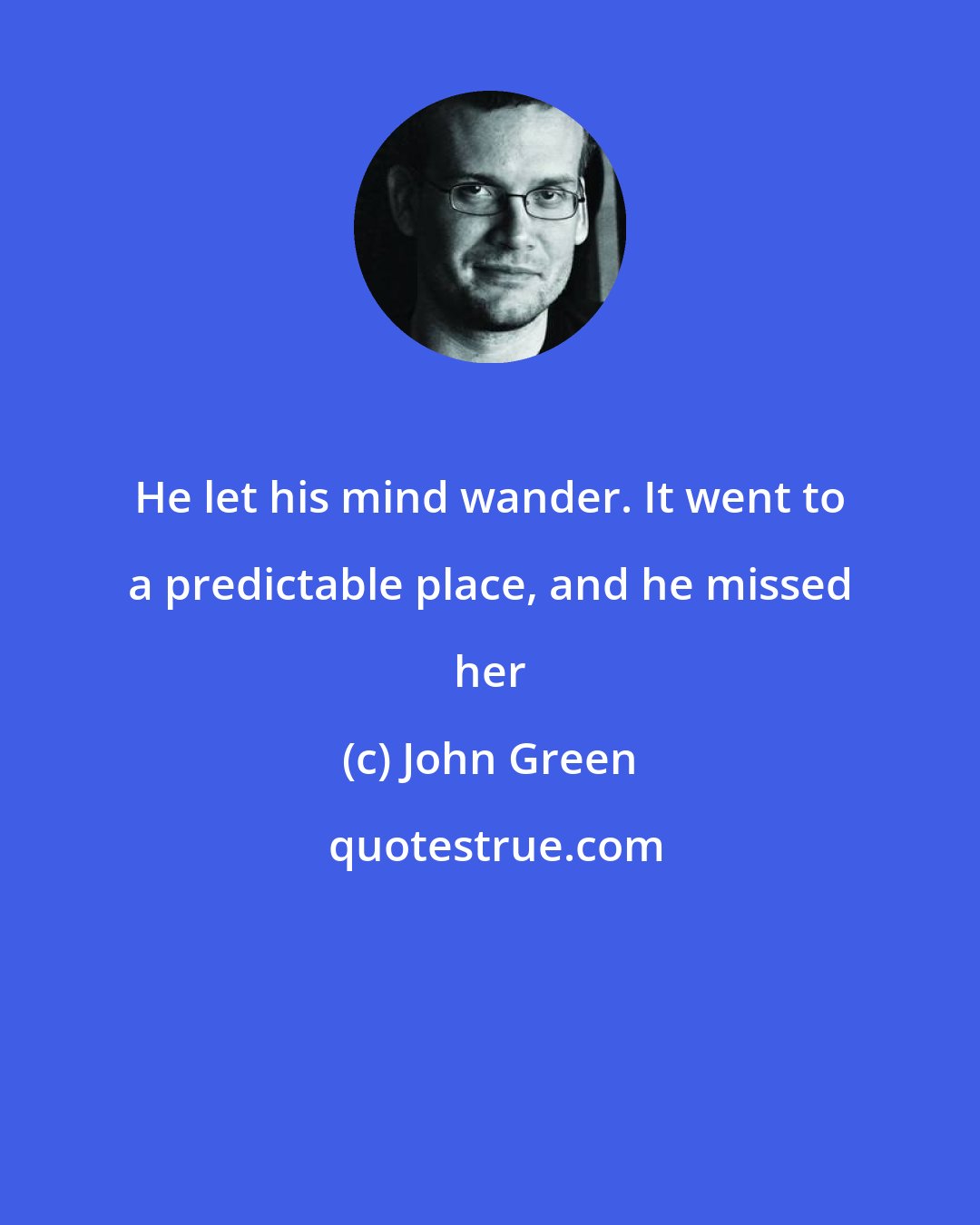 John Green: He let his mind wander. It went to a predictable place, and he missed her