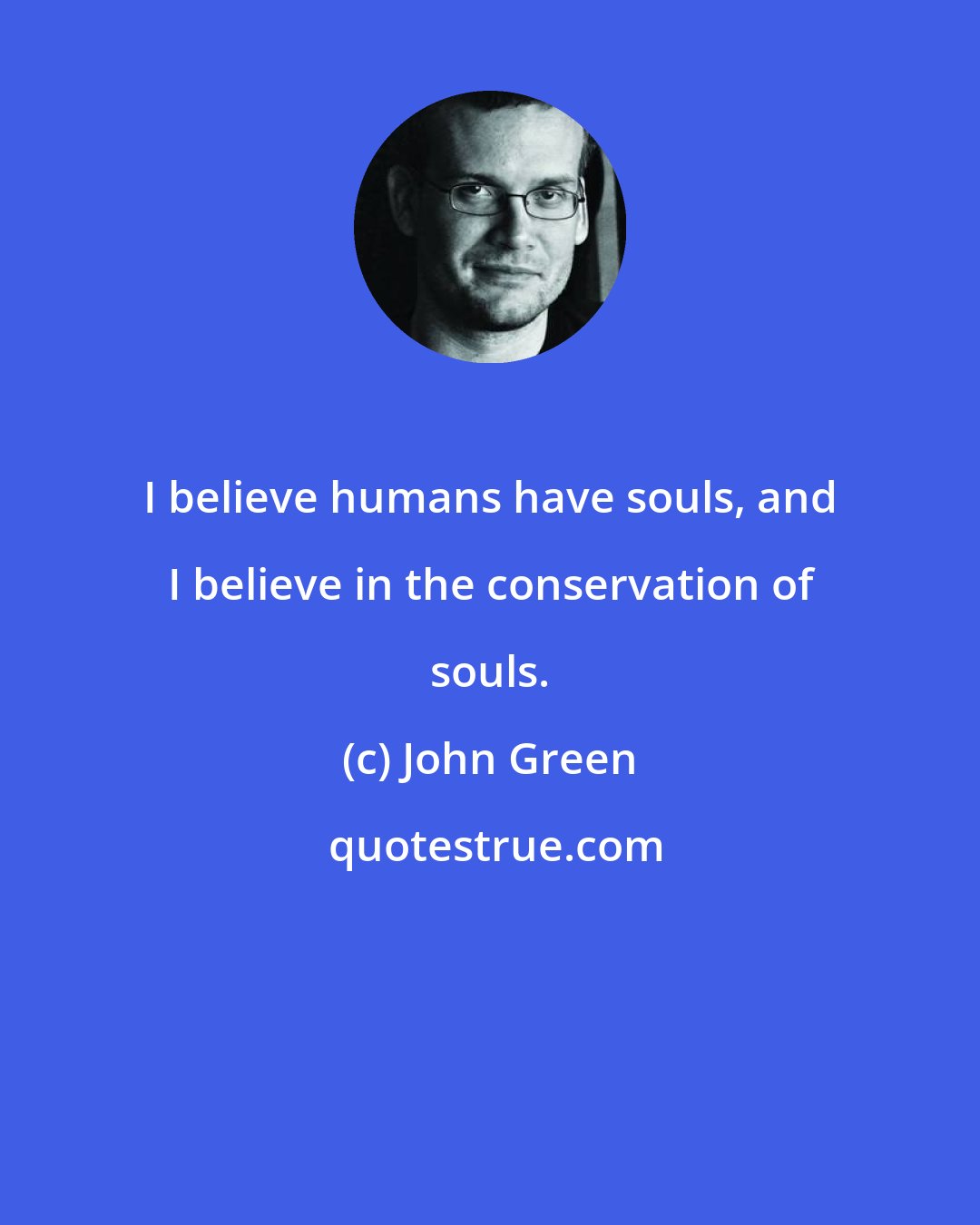 John Green: I believe humans have souls, and I believe in the conservation of souls.