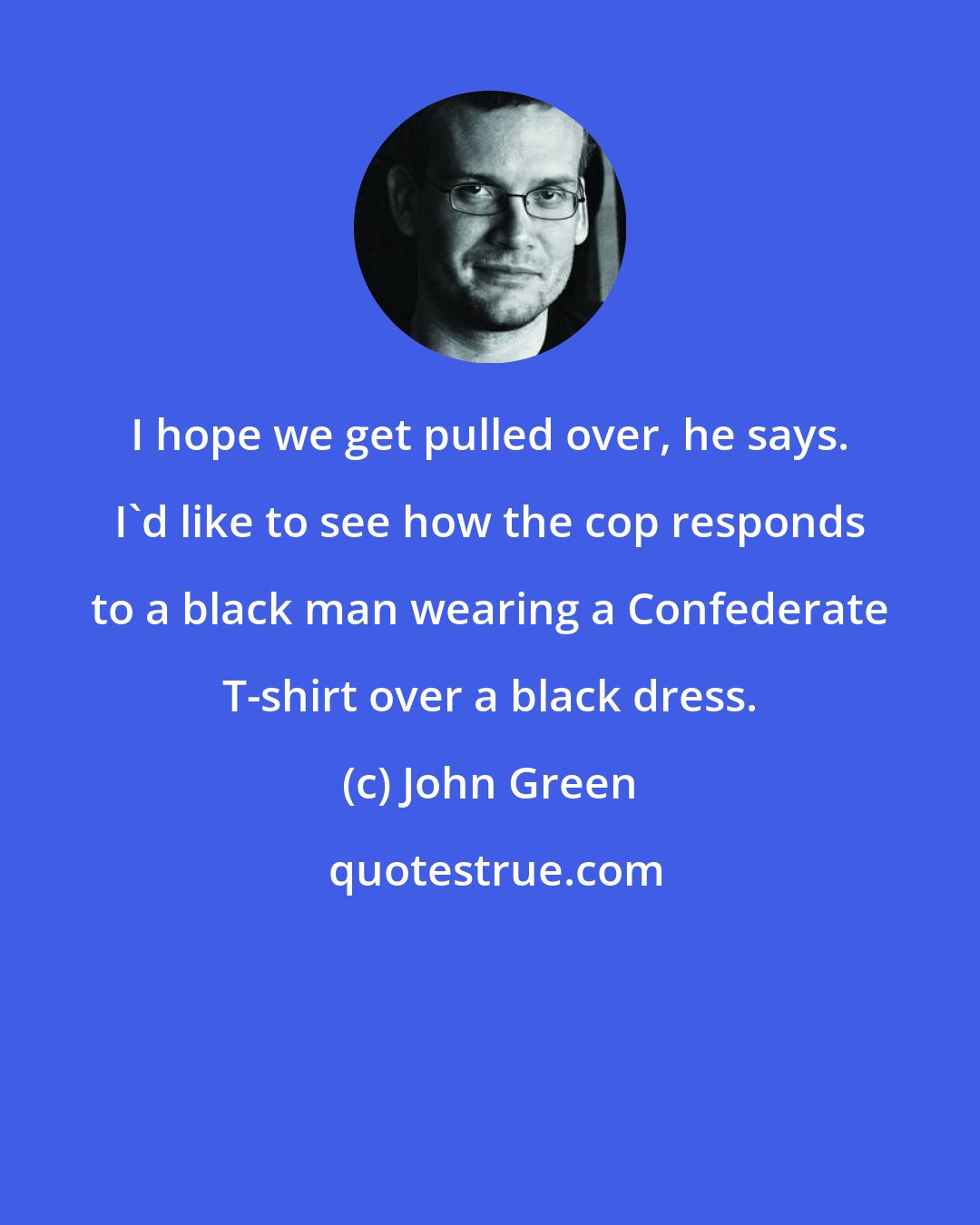 John Green: I hope we get pulled over, he says. I'd like to see how the cop responds to a black man wearing a Confederate T-shirt over a black dress.