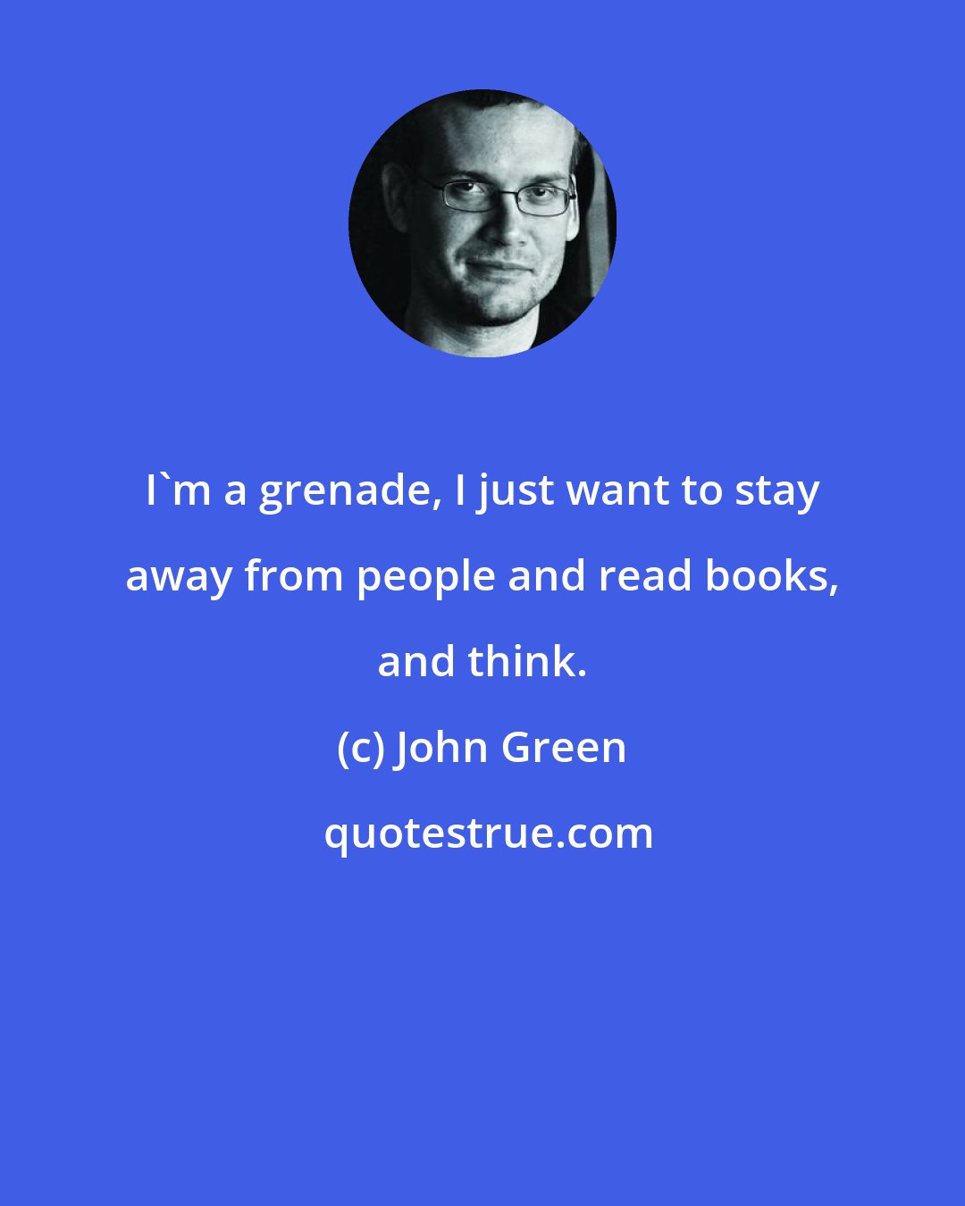 John Green: I'm a grenade, I just want to stay away from people and read books, and think.