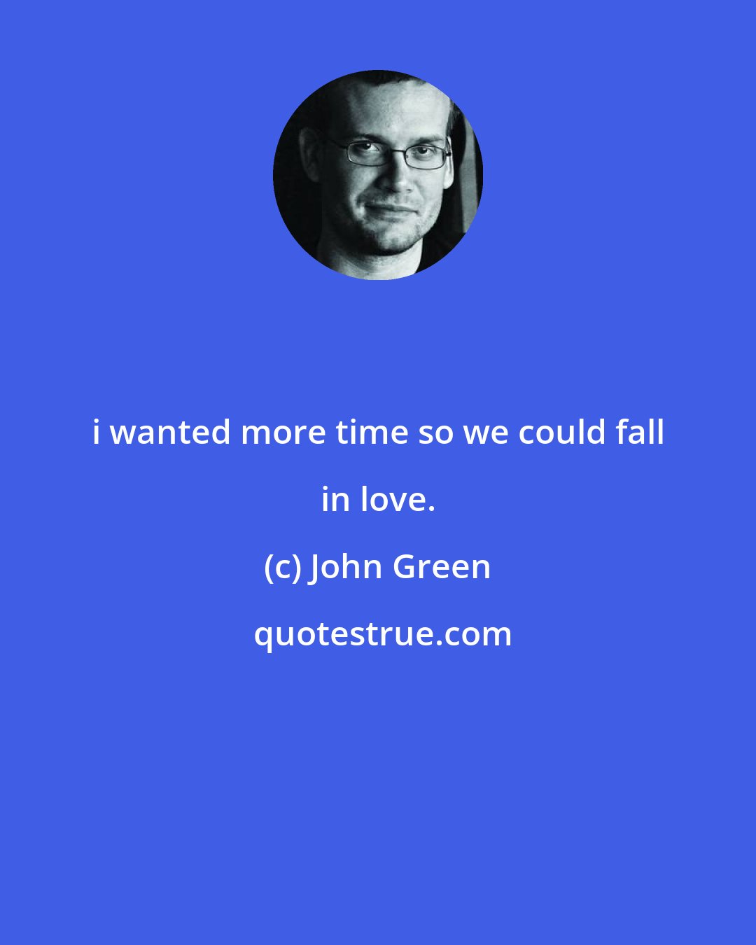 John Green: i wanted more time so we could fall in love.