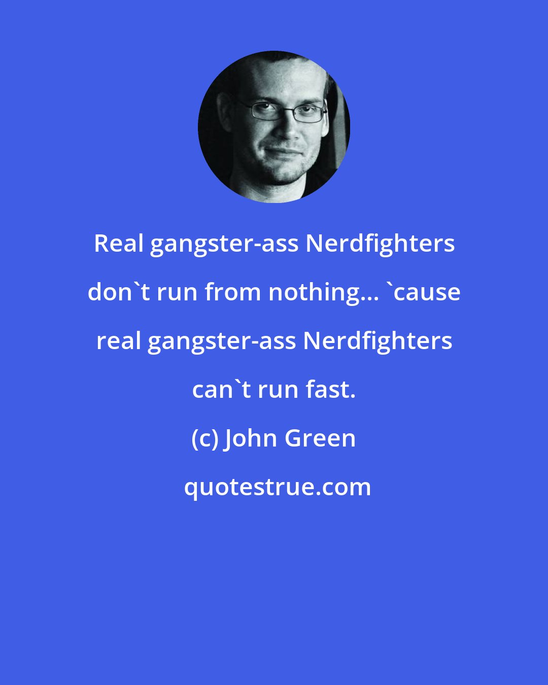 John Green: Real gangster-ass Nerdfighters don't run from nothing... 'cause real gangster-ass Nerdfighters can't run fast.