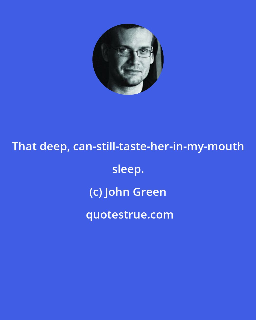 John Green: That deep, can-still-taste-her-in-my-mouth sleep.