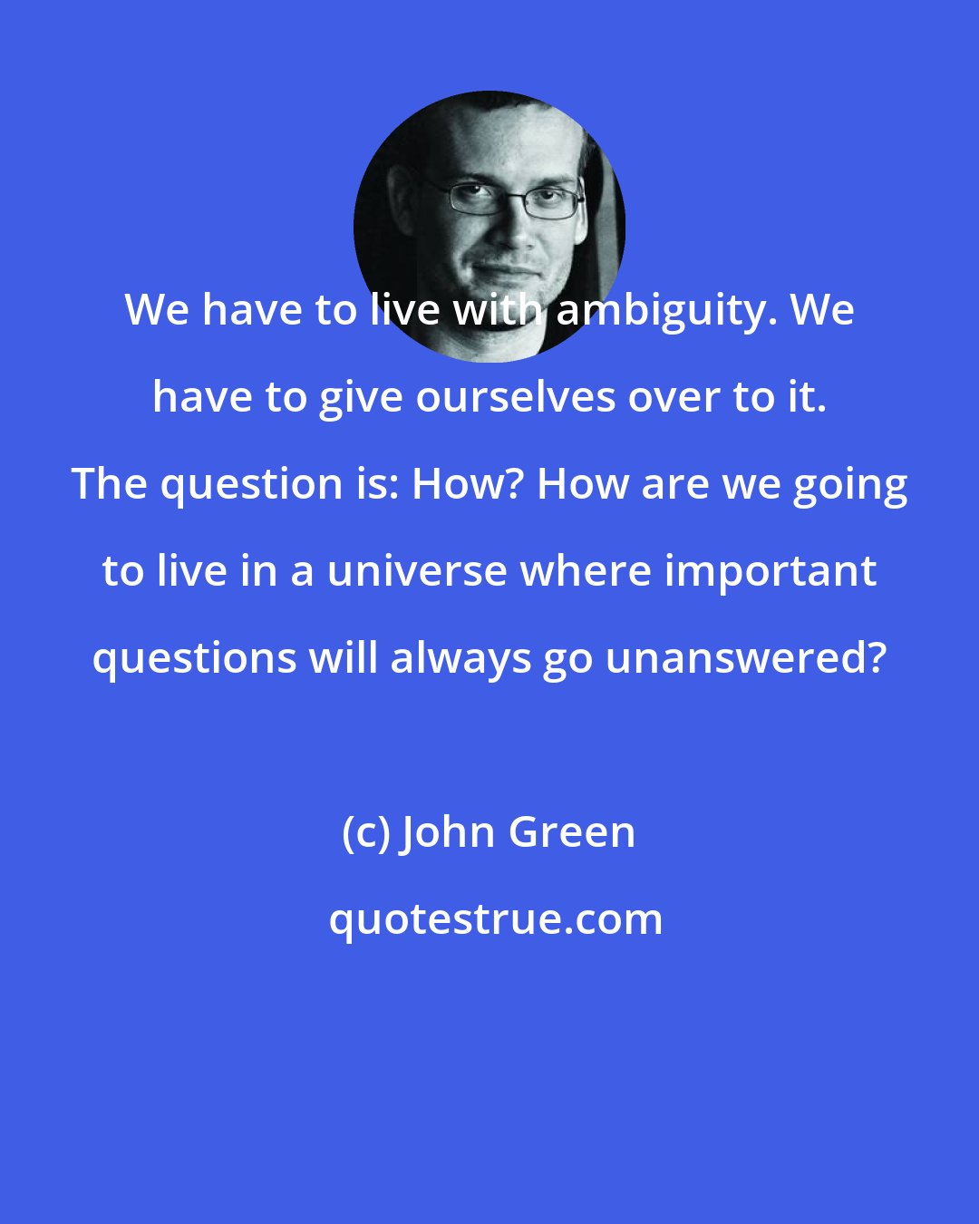 John Green: We have to live with ambiguity. We have to give ourselves over to it. The question is: How? How are we going to live in a universe where important questions will always go unanswered?