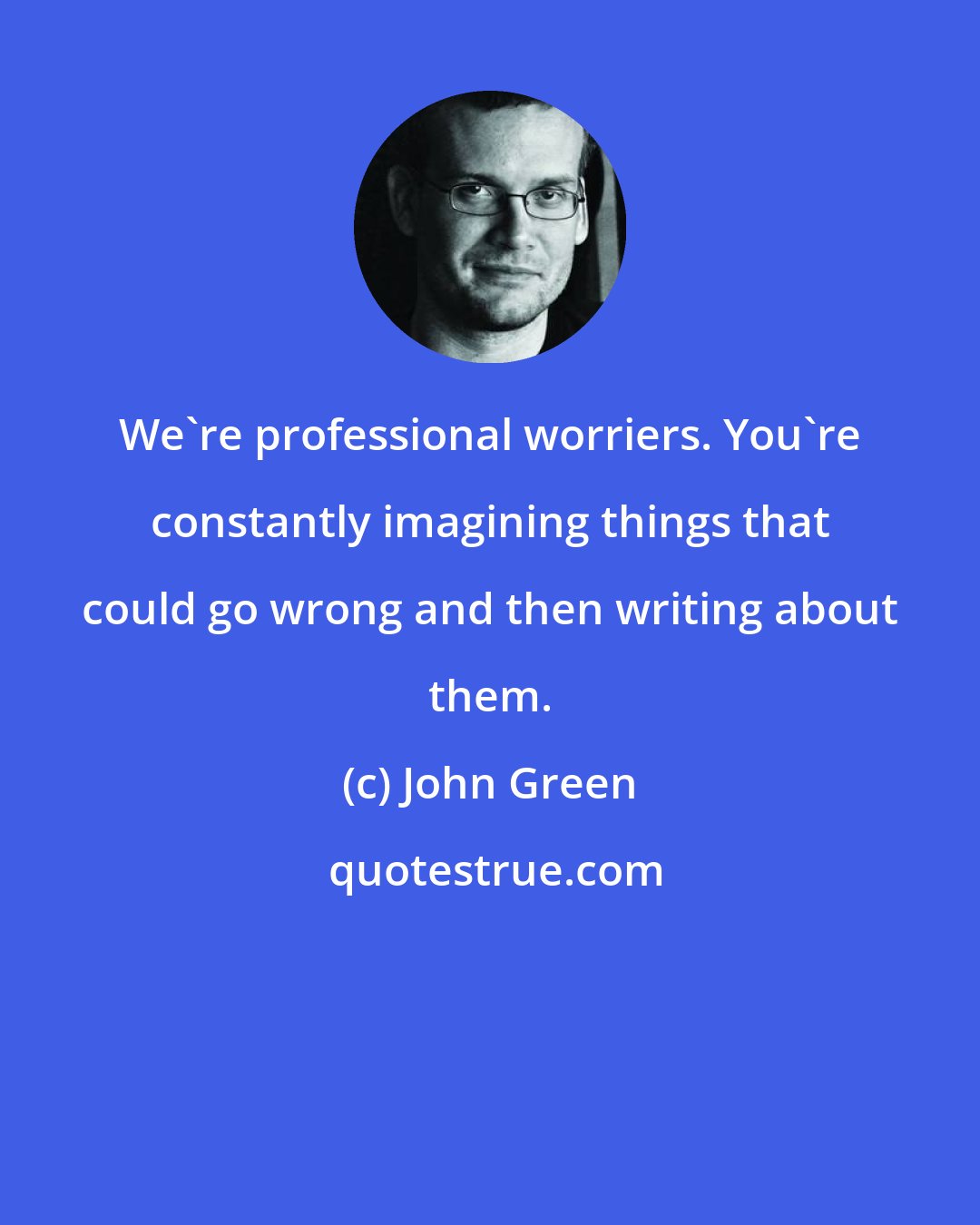 John Green: We're professional worriers. You're constantly imagining things that could go wrong and then writing about them.