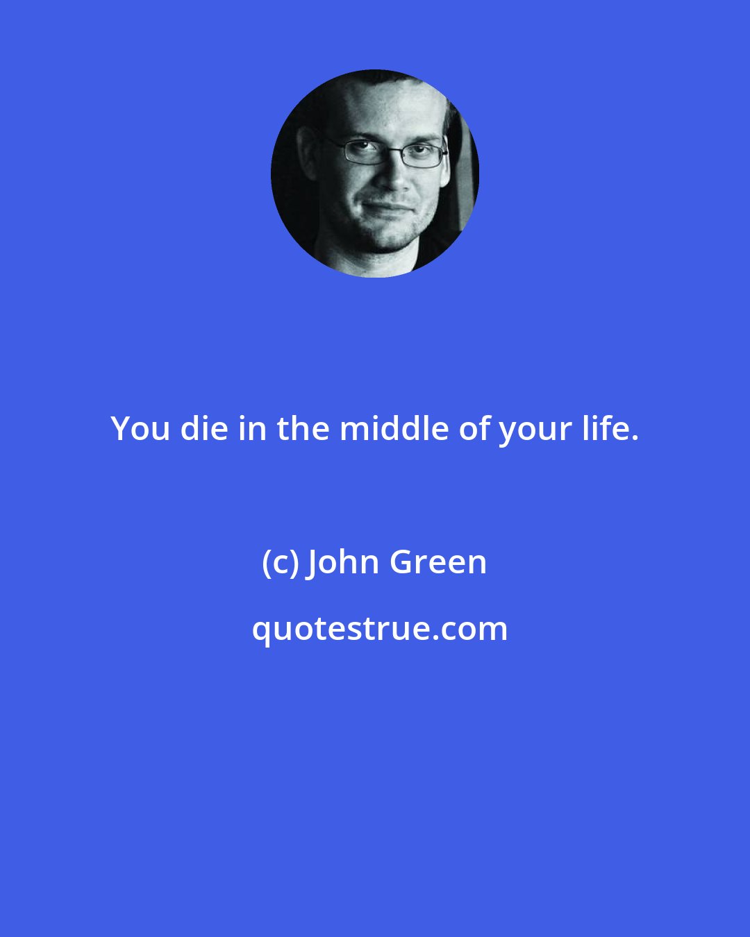 John Green: You die in the middle of your life.