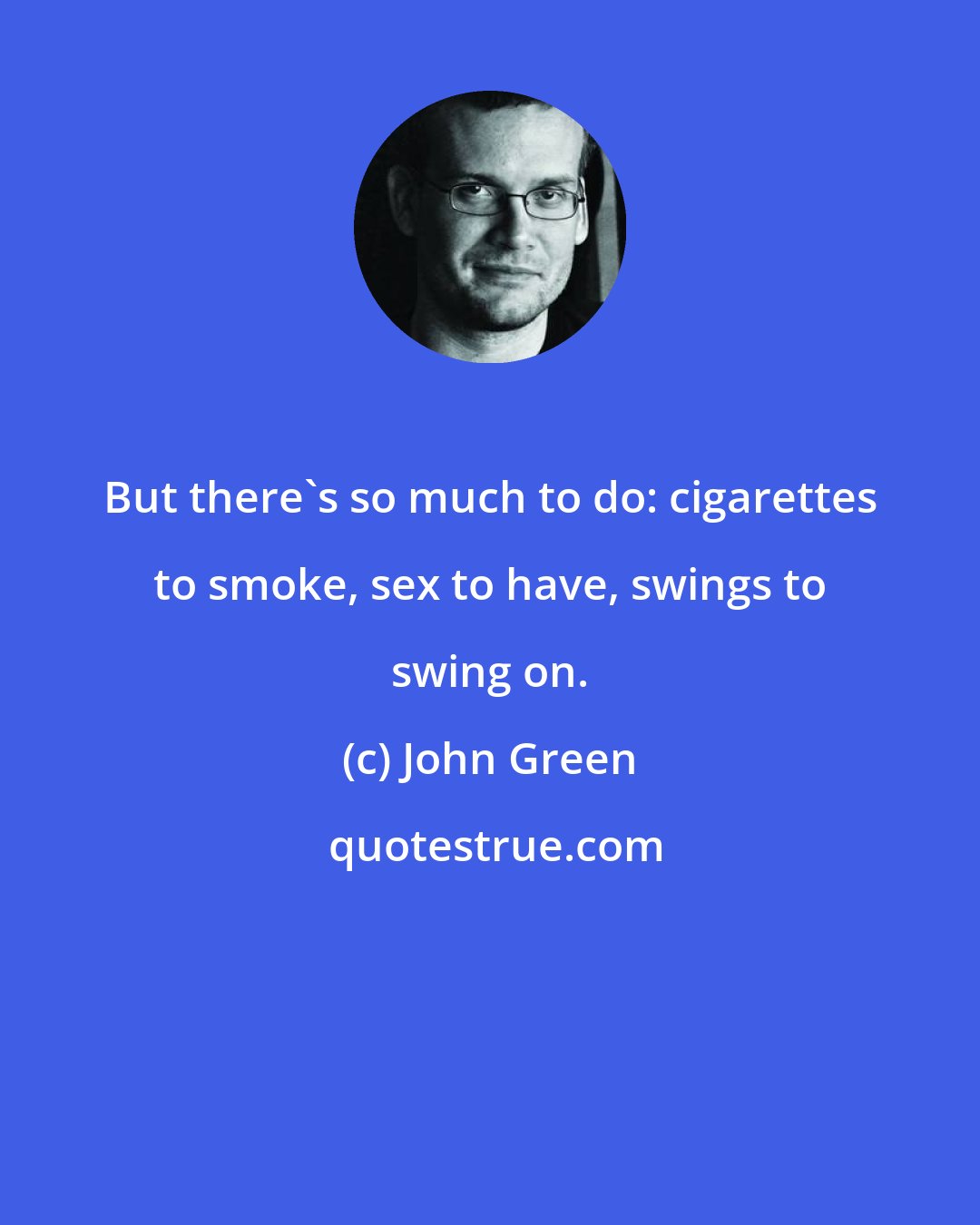 John Green: But there's so much to do: cigarettes to smoke, sex to have, swings to swing on.