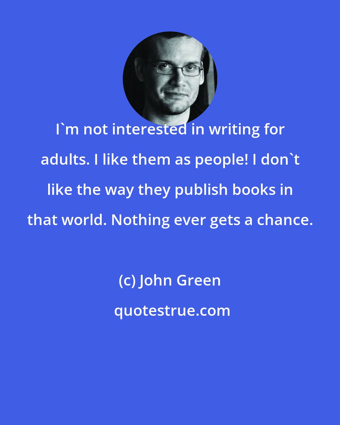 John Green: I'm not interested in writing for adults. I like them as people! I don't like the way they publish books in that world. Nothing ever gets a chance.