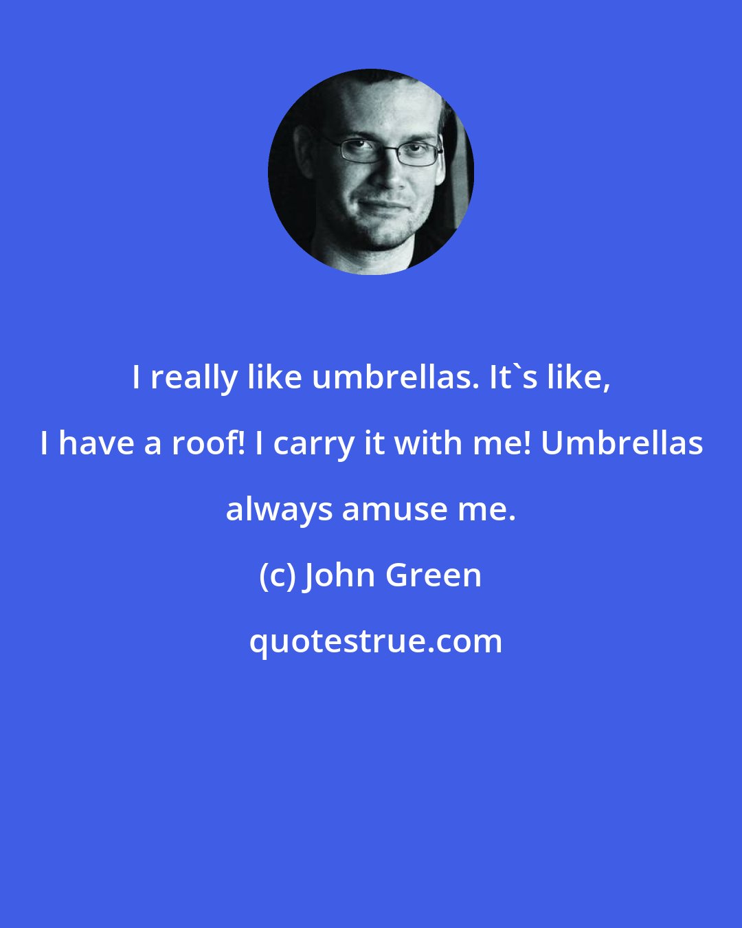 John Green: I really like umbrellas. It's like, I have a roof! I carry it with me! Umbrellas always amuse me.