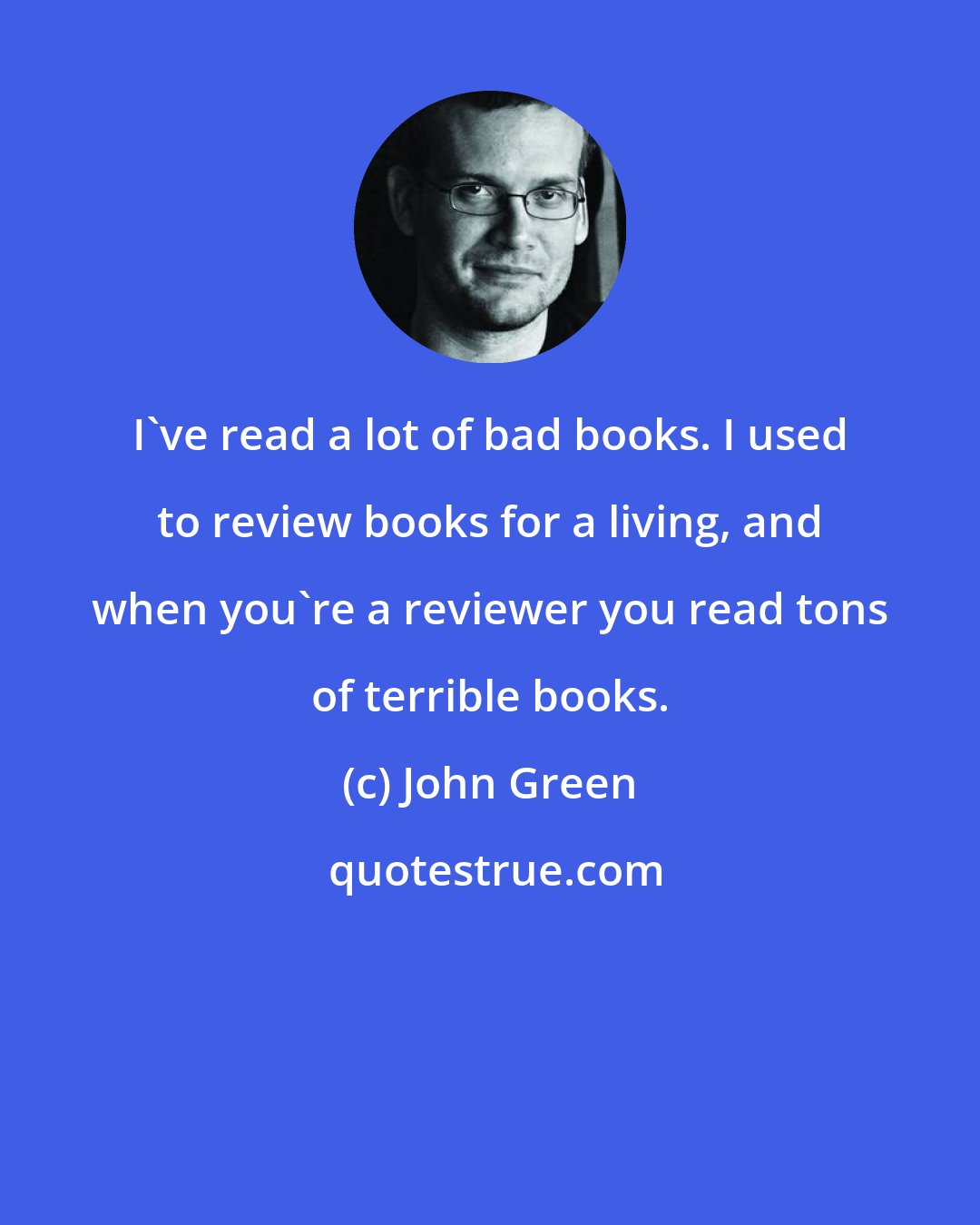 John Green: I've read a lot of bad books. I used to review books for a living, and when you're a reviewer you read tons of terrible books.