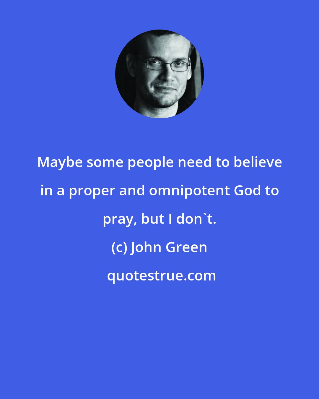 John Green: Maybe some people need to believe in a proper and omnipotent God to pray, but I don't.