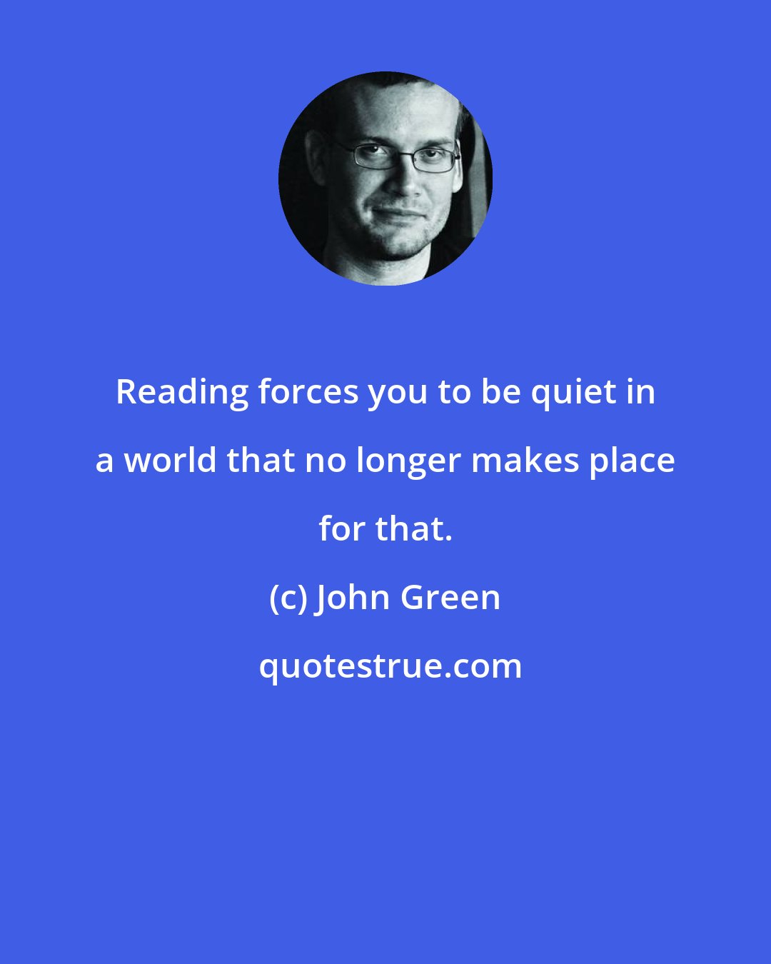 John Green: Reading forces you to be quiet in a world that no longer makes place for that.