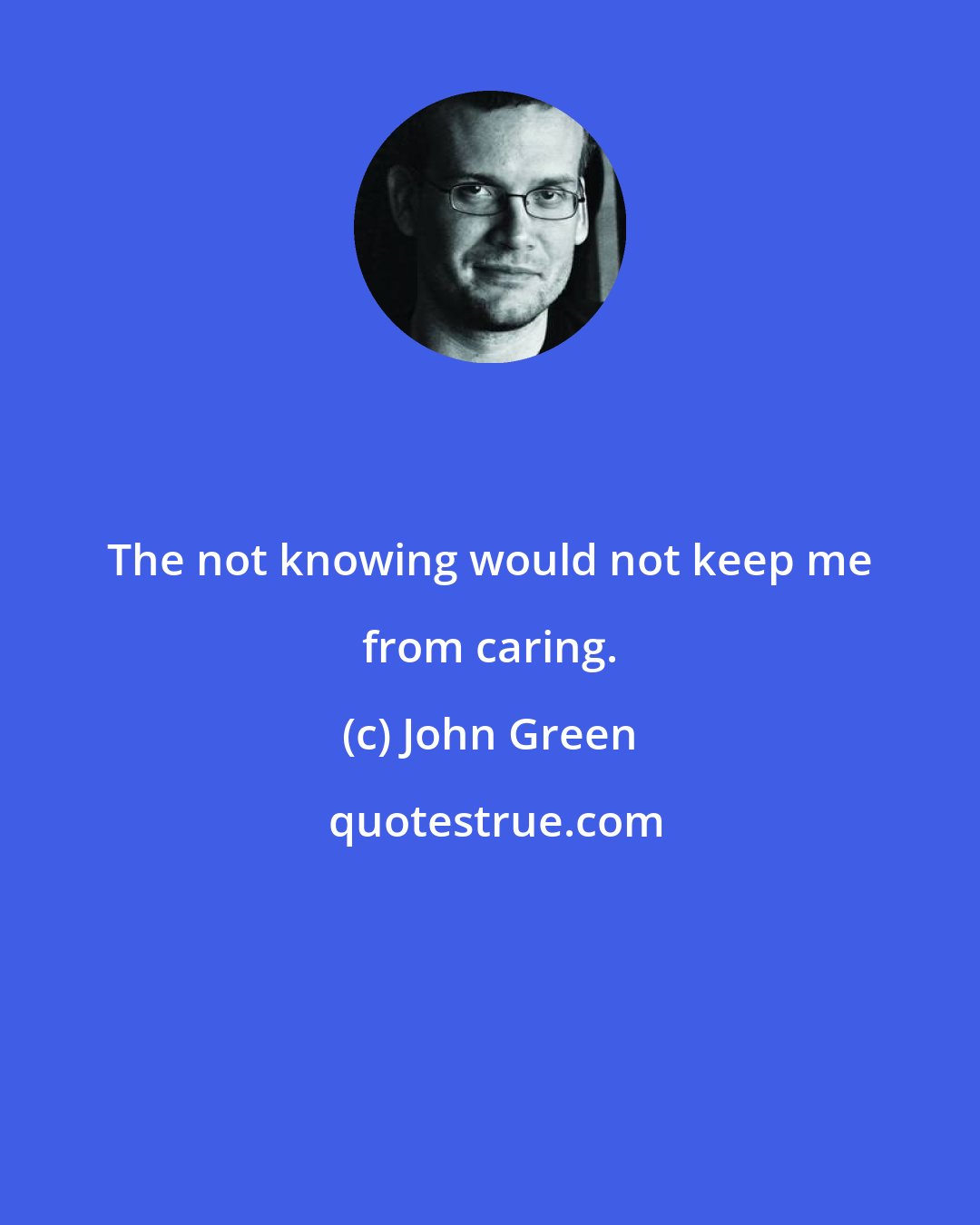 John Green: The not knowing would not keep me from caring.