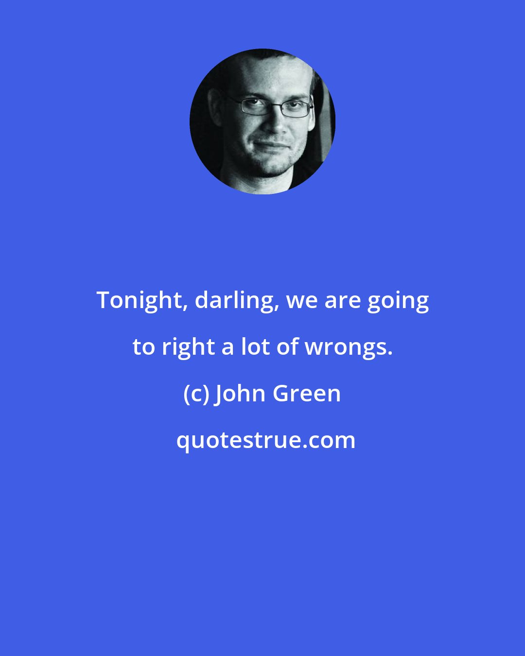 John Green: Tonight, darling, we are going to right a lot of wrongs.