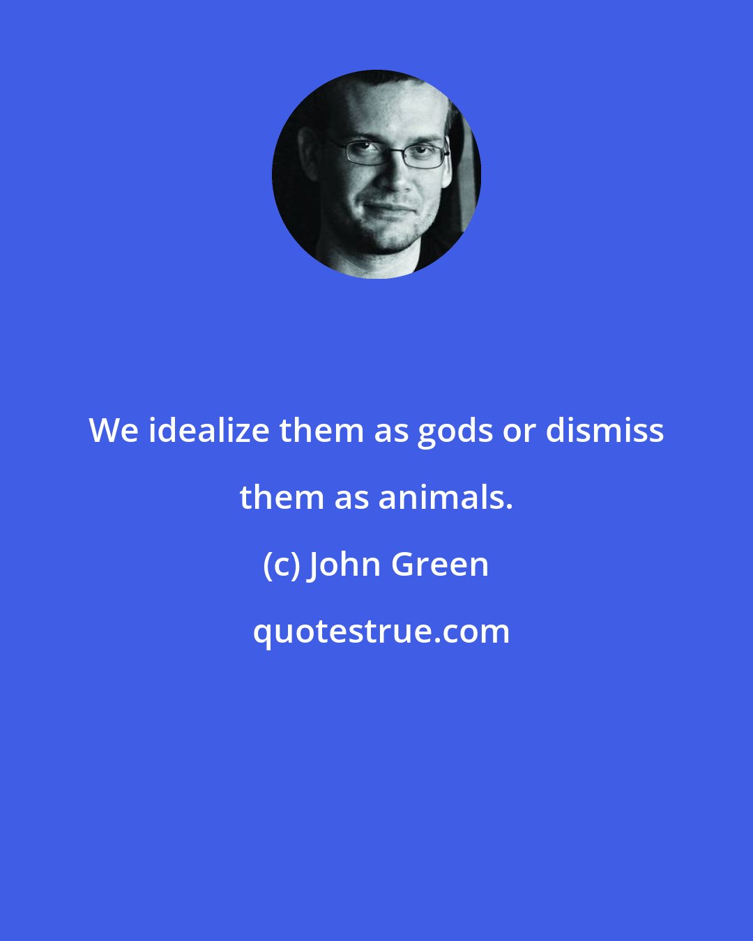 John Green: We idealize them as gods or dismiss them as animals.