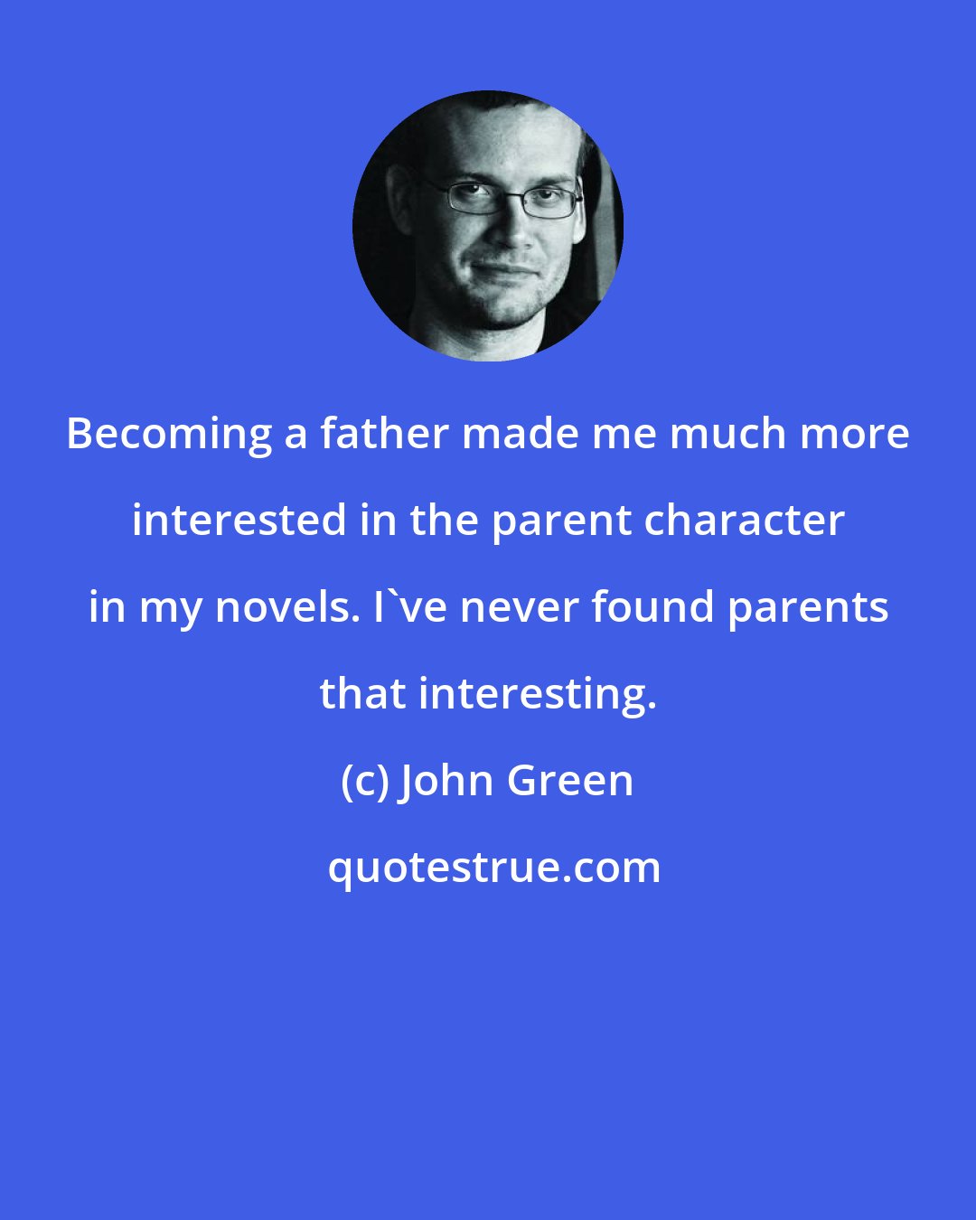 John Green: Becoming a father made me much more interested in the parent character in my novels. I've never found parents that interesting.