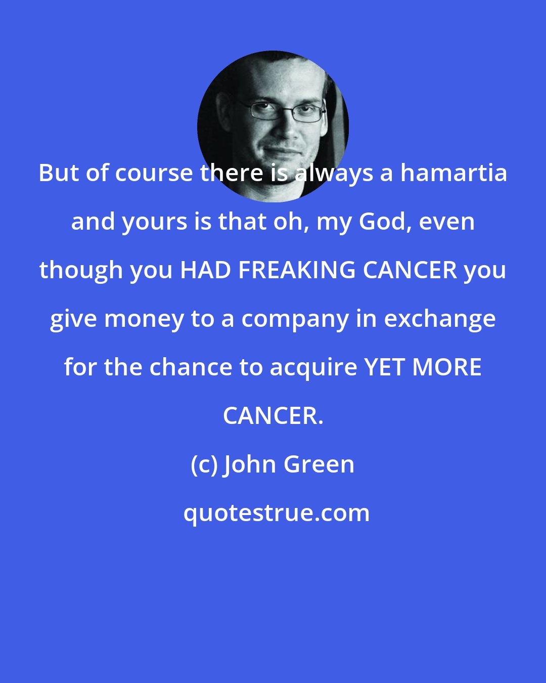 John Green: But of course there is always a hamartia and yours is that oh, my God, even though you HAD FREAKING CANCER you give money to a company in exchange for the chance to acquire YET MORE CANCER.