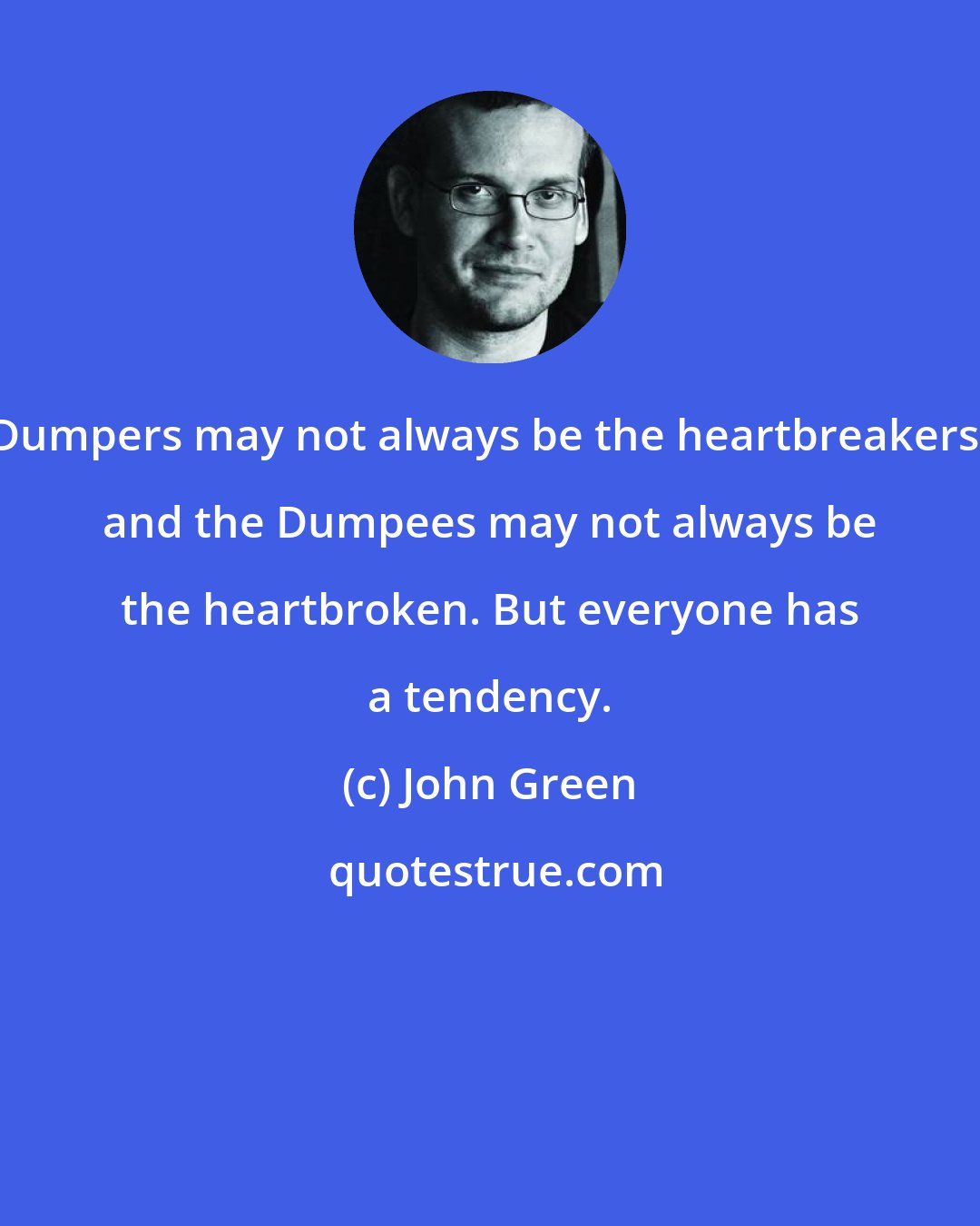 John Green: Dumpers may not always be the heartbreakers, and the Dumpees may not always be the heartbroken. But everyone has a tendency.