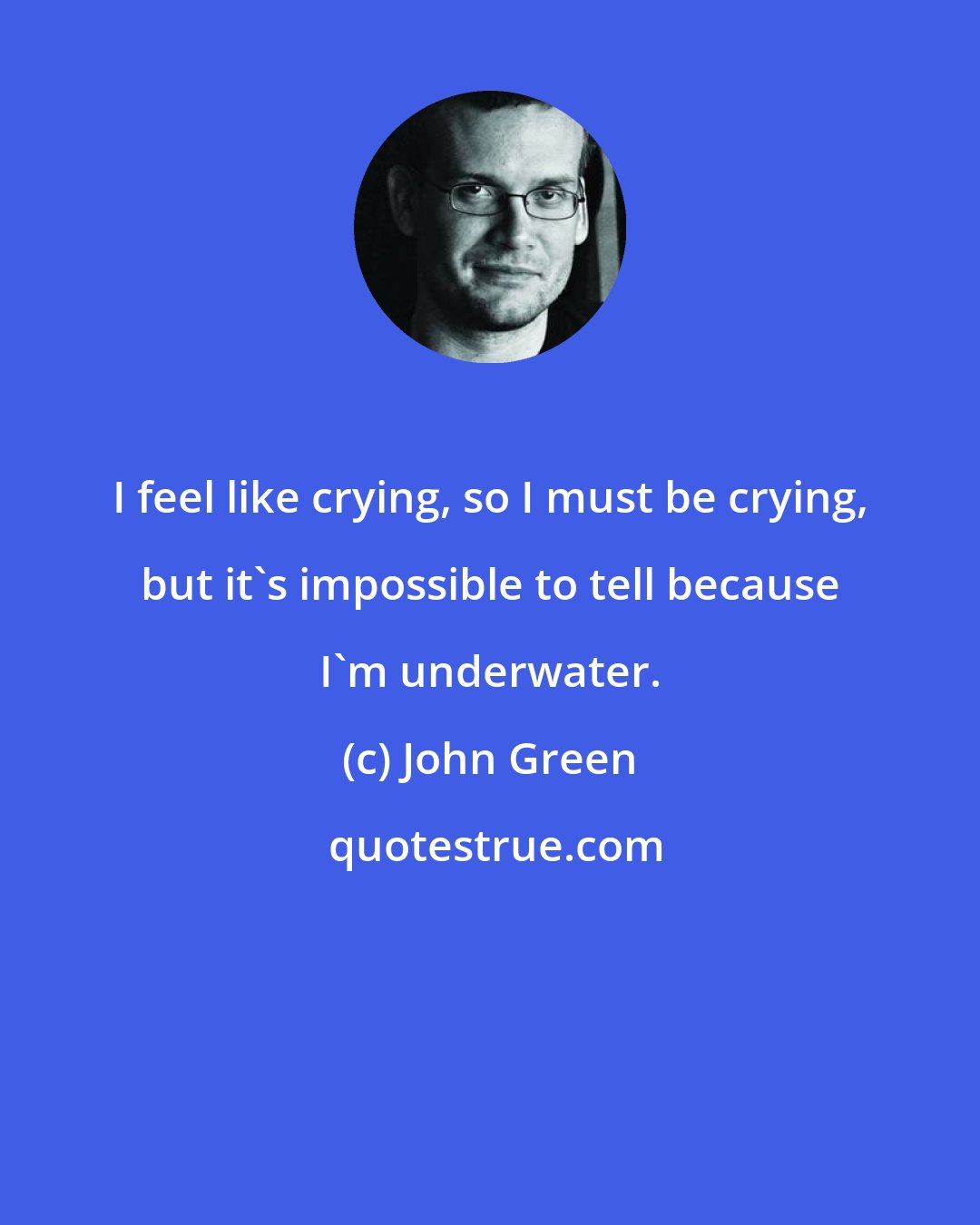 John Green: I feel like crying, so I must be crying, but it's impossible to tell because I'm underwater.