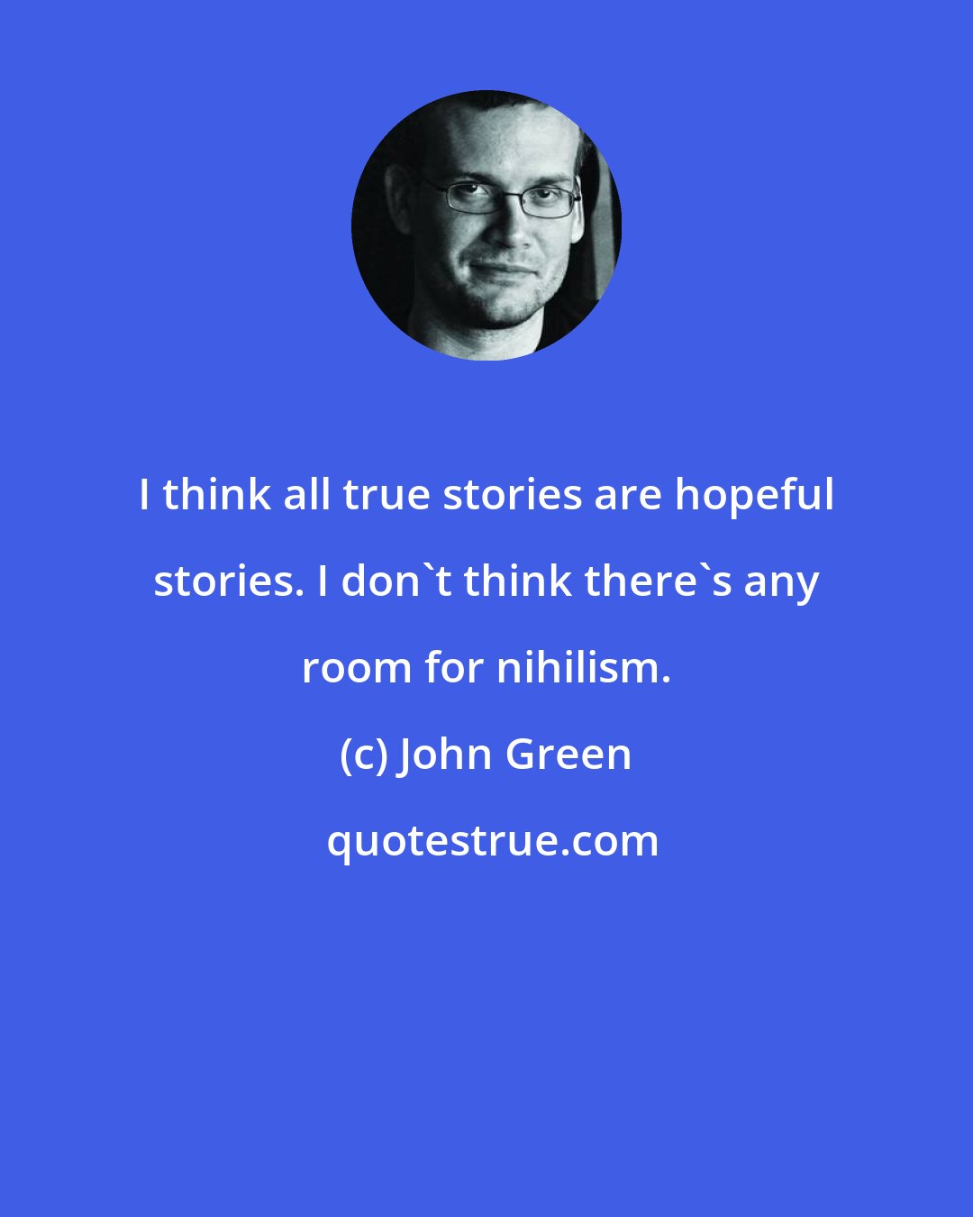 John Green: I think all true stories are hopeful stories. I don't think there's any room for nihilism.