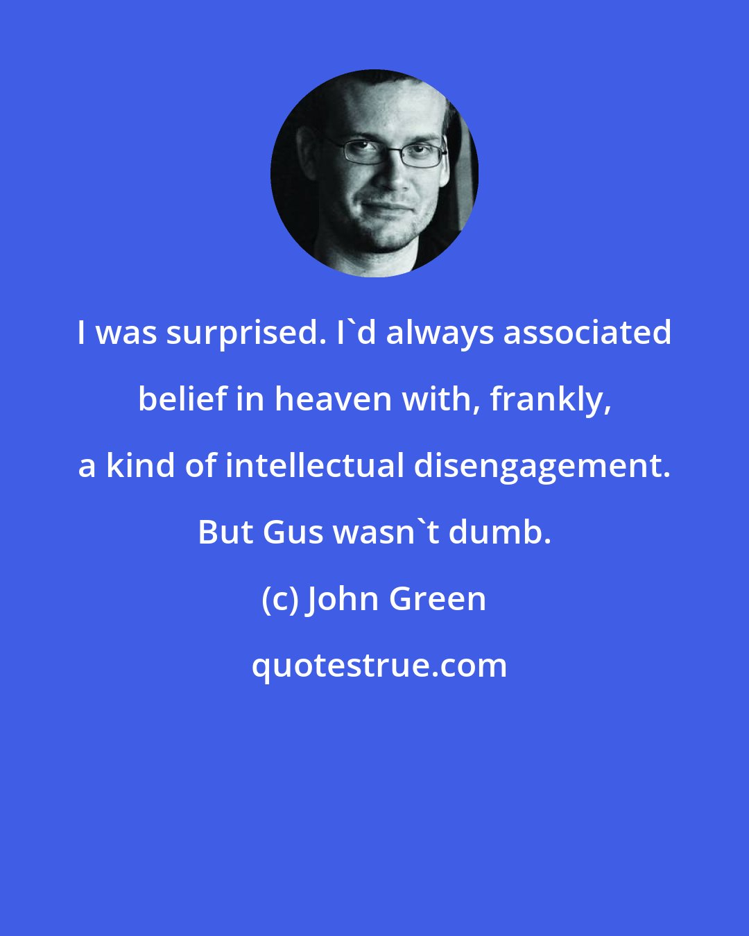 John Green: I was surprised. I'd always associated belief in heaven with, frankly, a kind of intellectual disengagement. But Gus wasn't dumb.