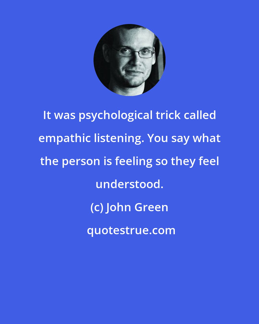 John Green: It was psychological trick called empathic listening. You say what the person is feeling so they feel understood.