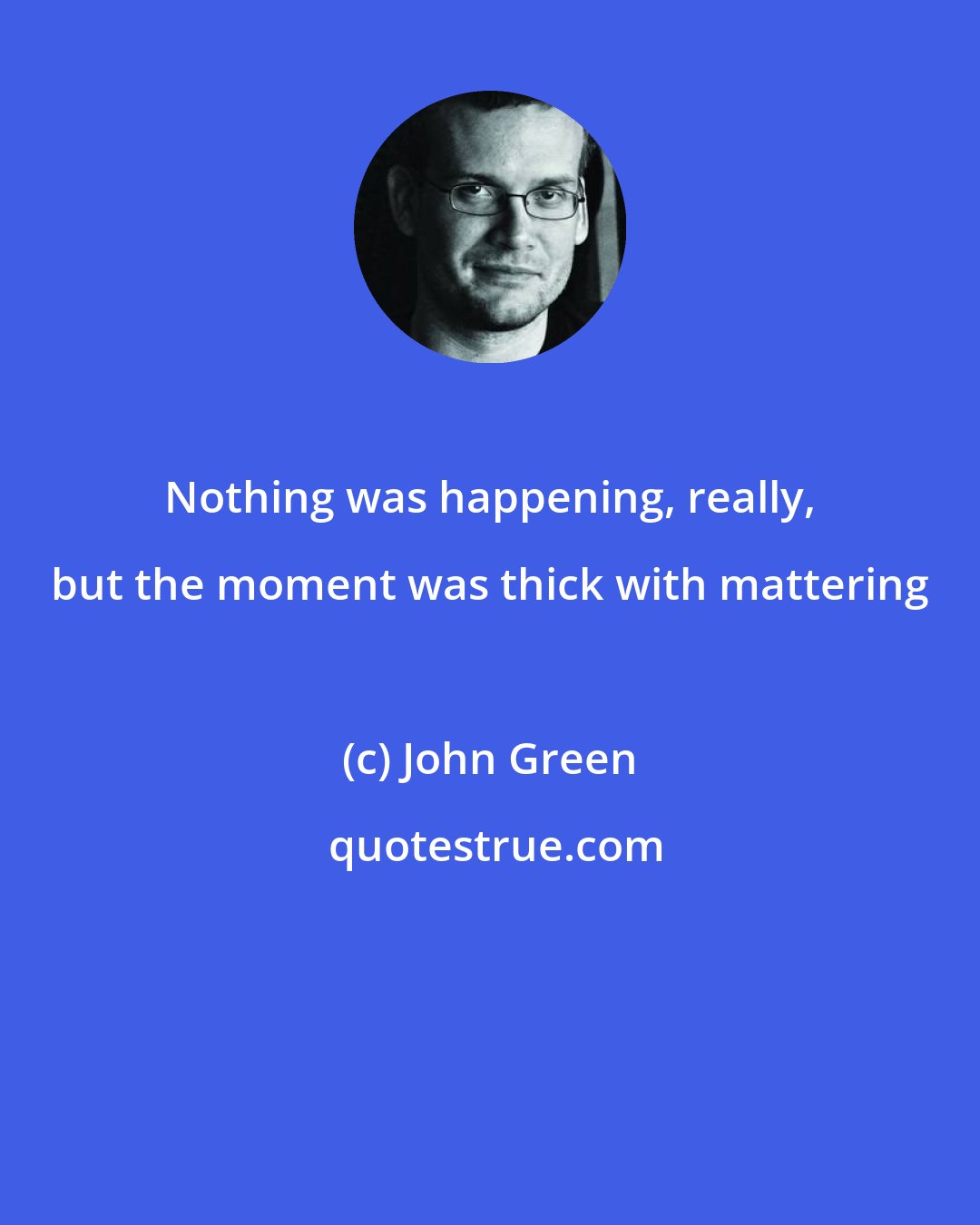 John Green: Nothing was happening, really, but the moment was thick with mattering