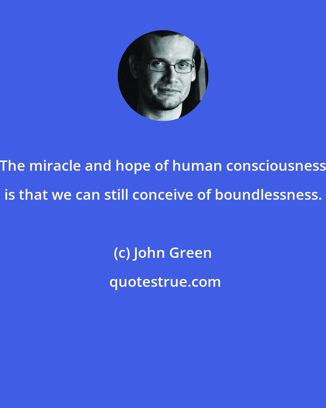 John Green: The miracle and hope of human consciousness is that we can still conceive of boundlessness.