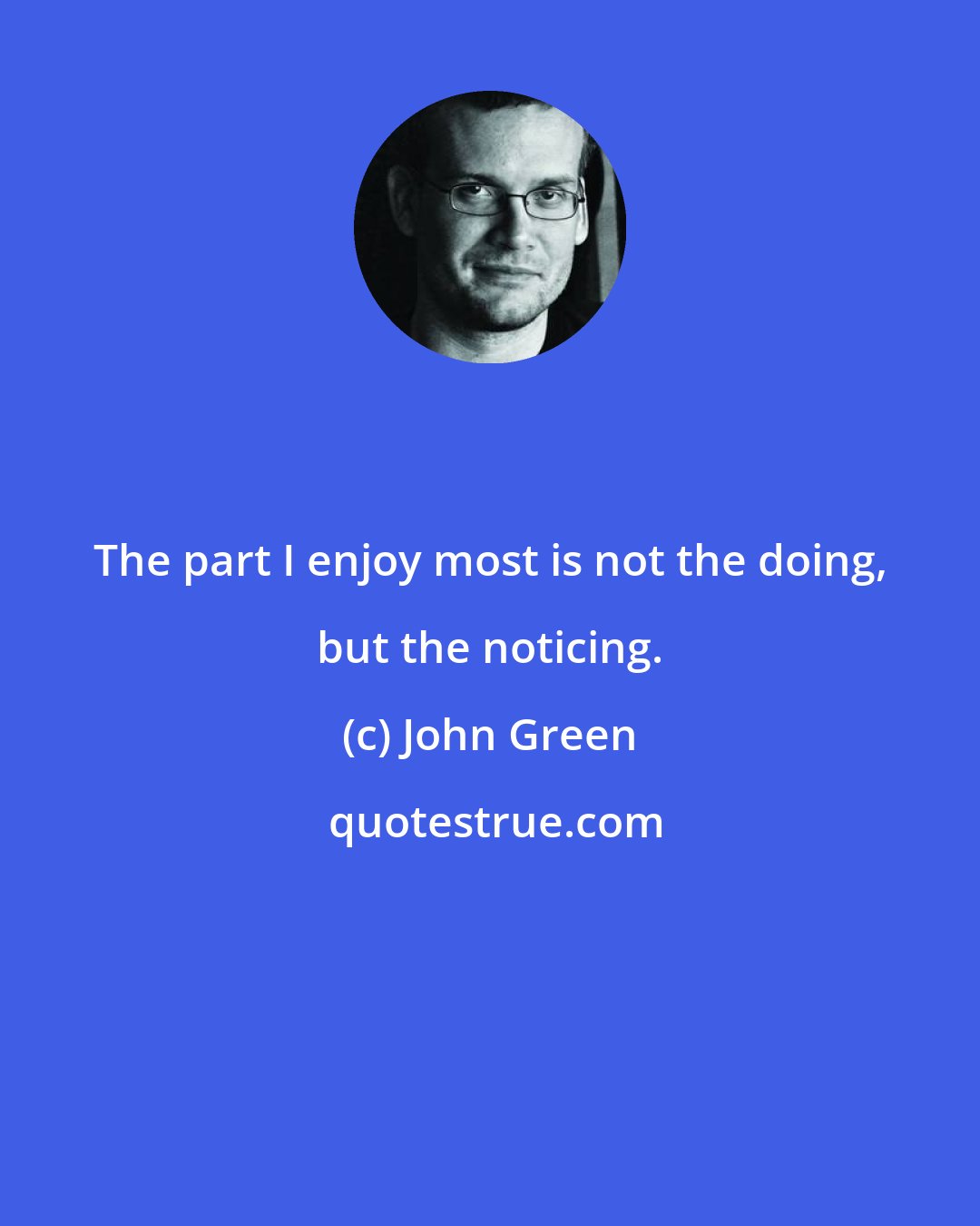 John Green: The part I enjoy most is not the doing, but the noticing.