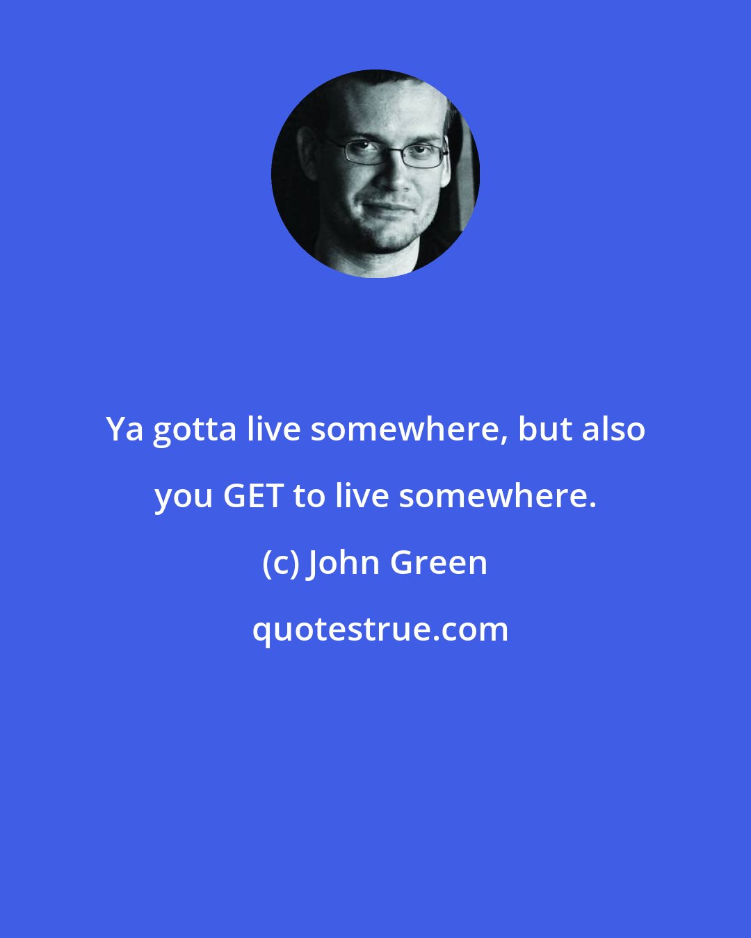 John Green: Ya gotta live somewhere, but also you GET to live somewhere.