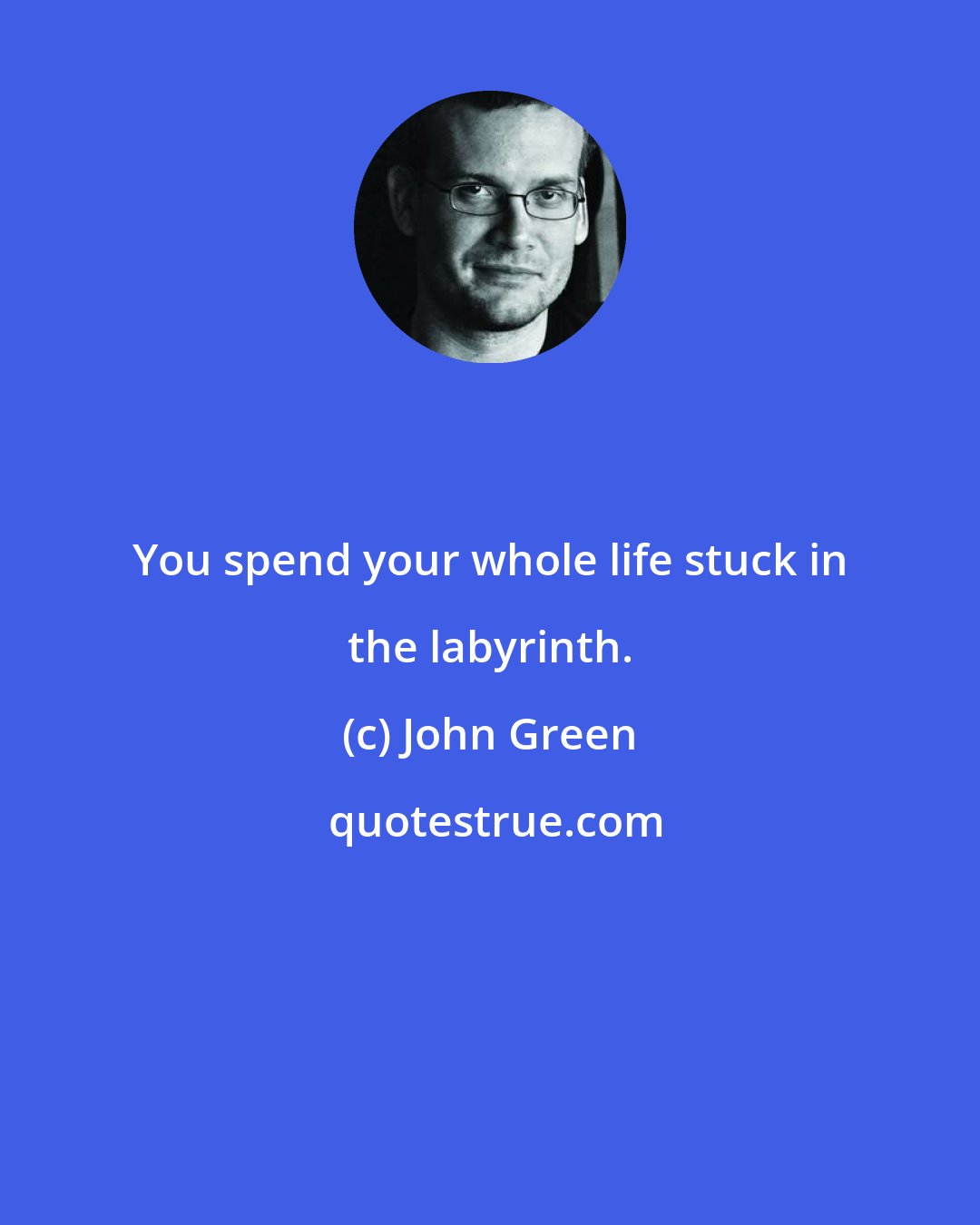 John Green: You spend your whole life stuck in the labyrinth.