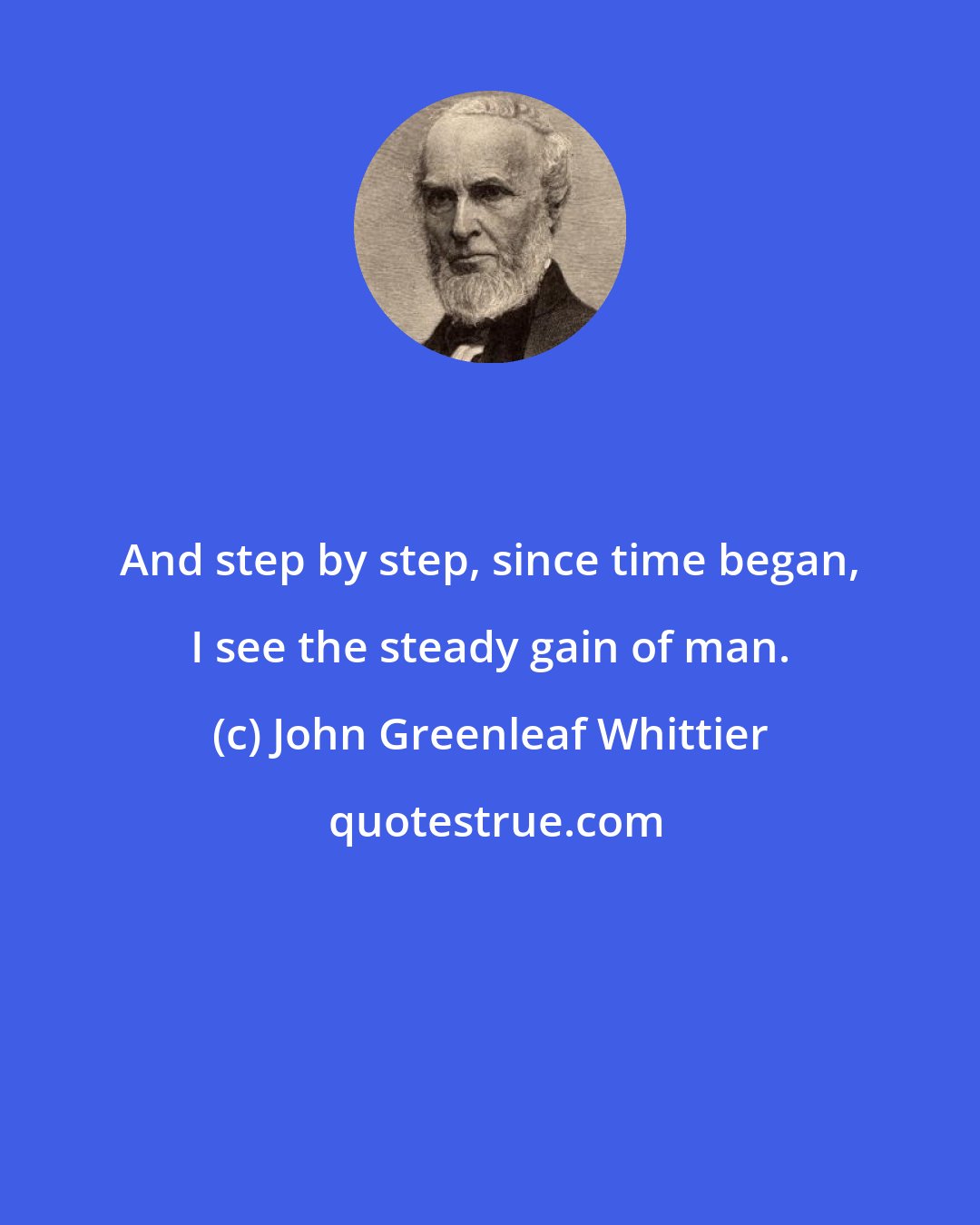 John Greenleaf Whittier: And step by step, since time began, I see the steady gain of man.