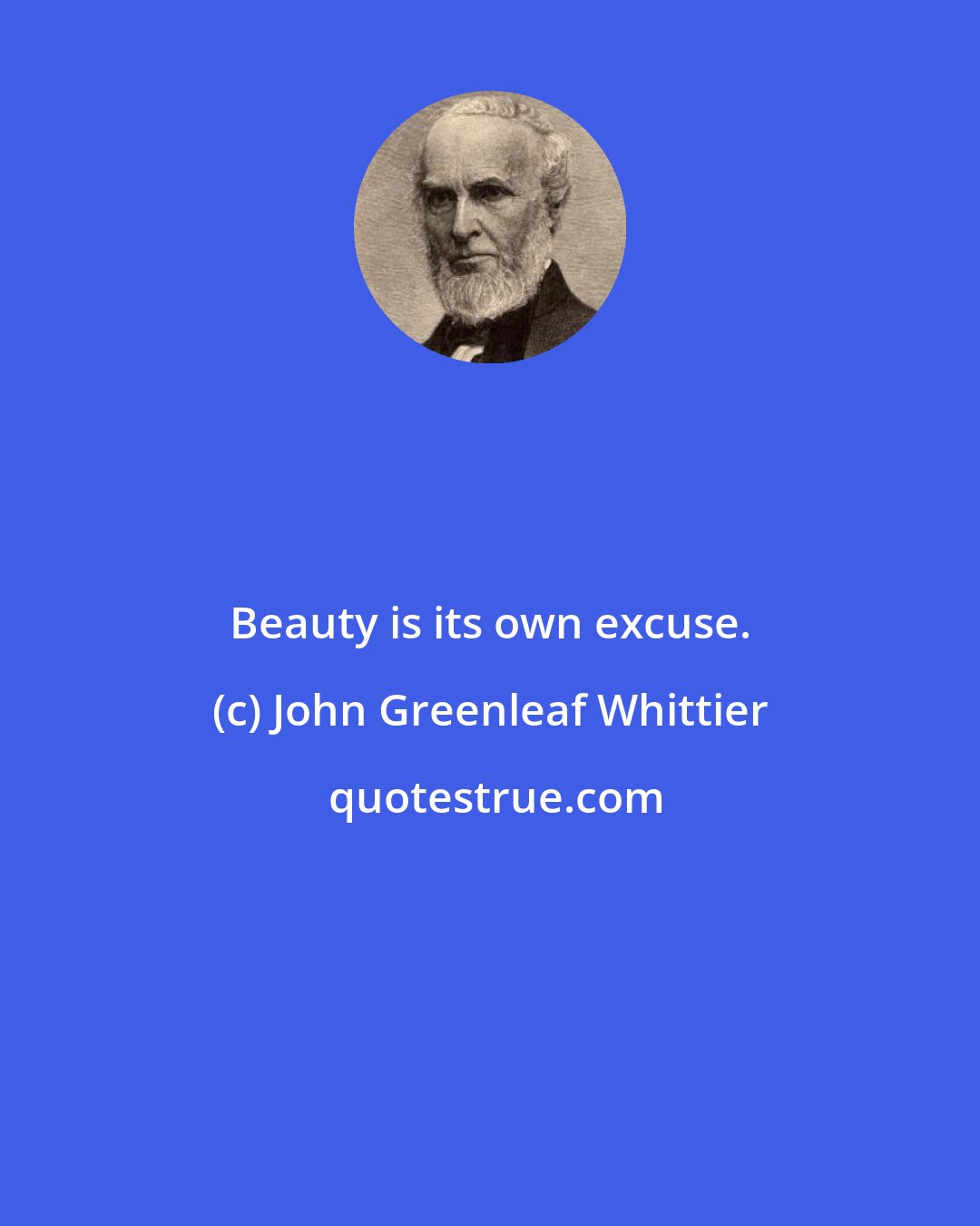 John Greenleaf Whittier: Beauty is its own excuse.