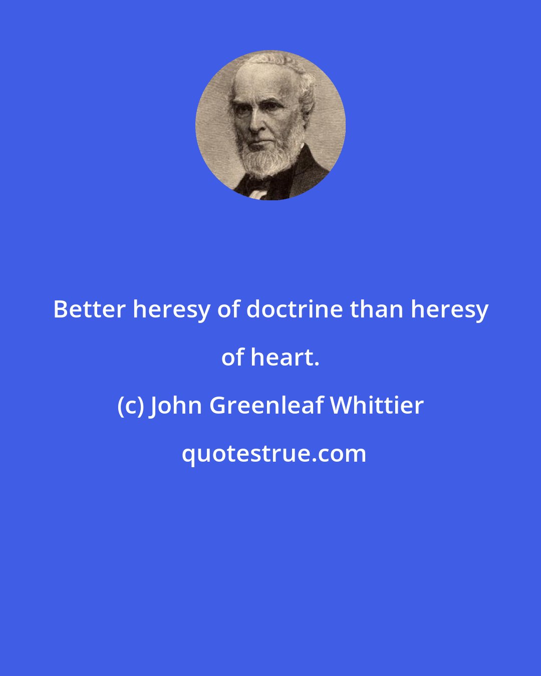 John Greenleaf Whittier: Better heresy of doctrine than heresy of heart.