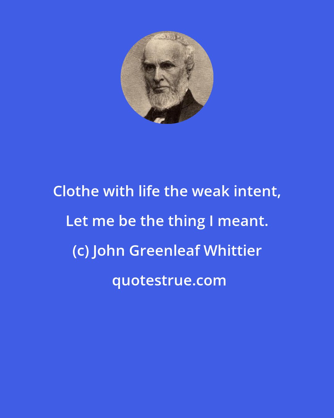 John Greenleaf Whittier: Clothe with life the weak intent, Let me be the thing I meant.