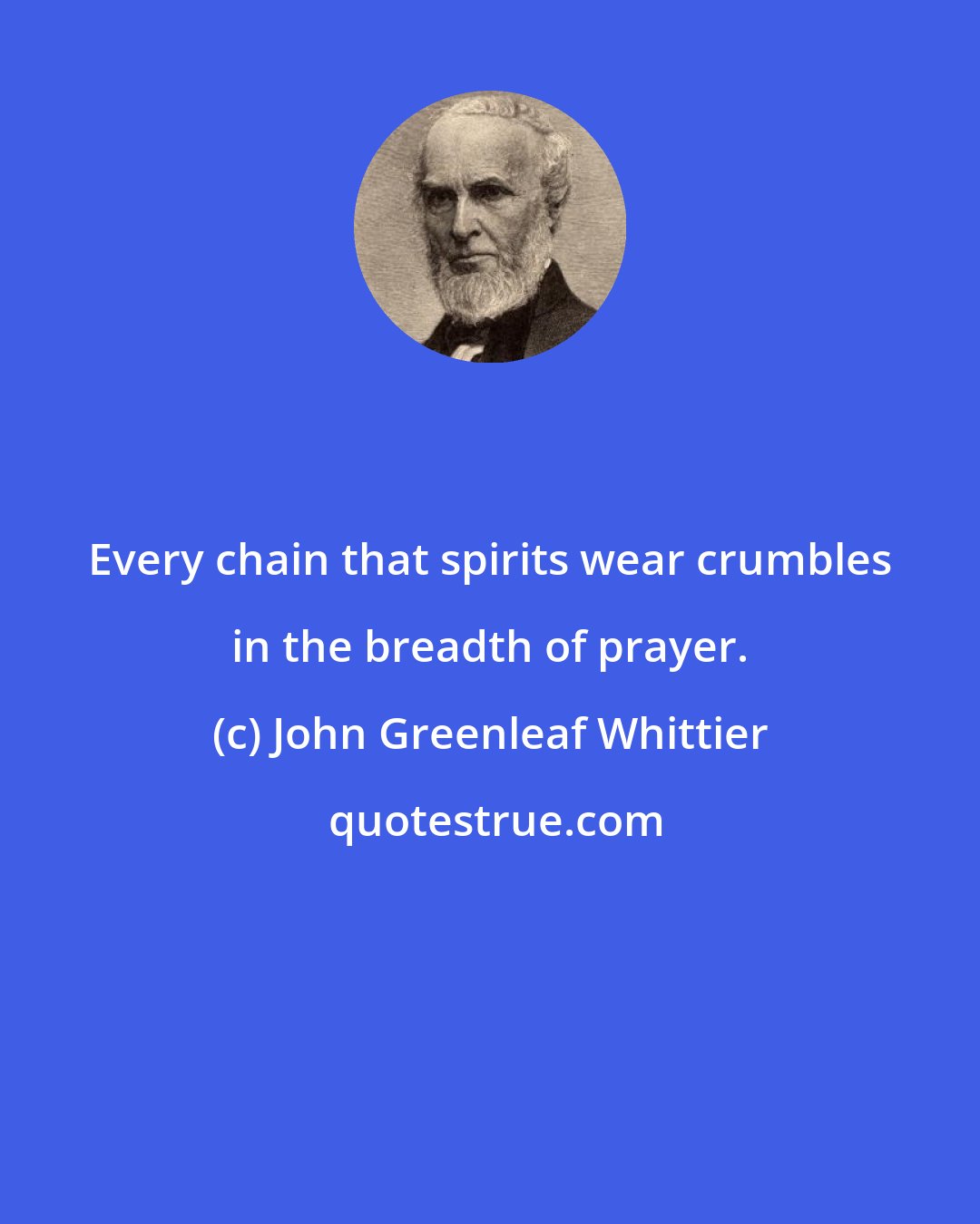 John Greenleaf Whittier: Every chain that spirits wear crumbles in the breadth of prayer.