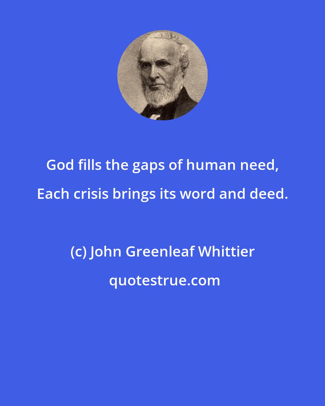 John Greenleaf Whittier: God fills the gaps of human need, Each crisis brings its word and deed.