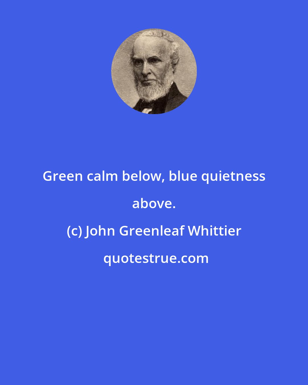 John Greenleaf Whittier: Green calm below, blue quietness above.