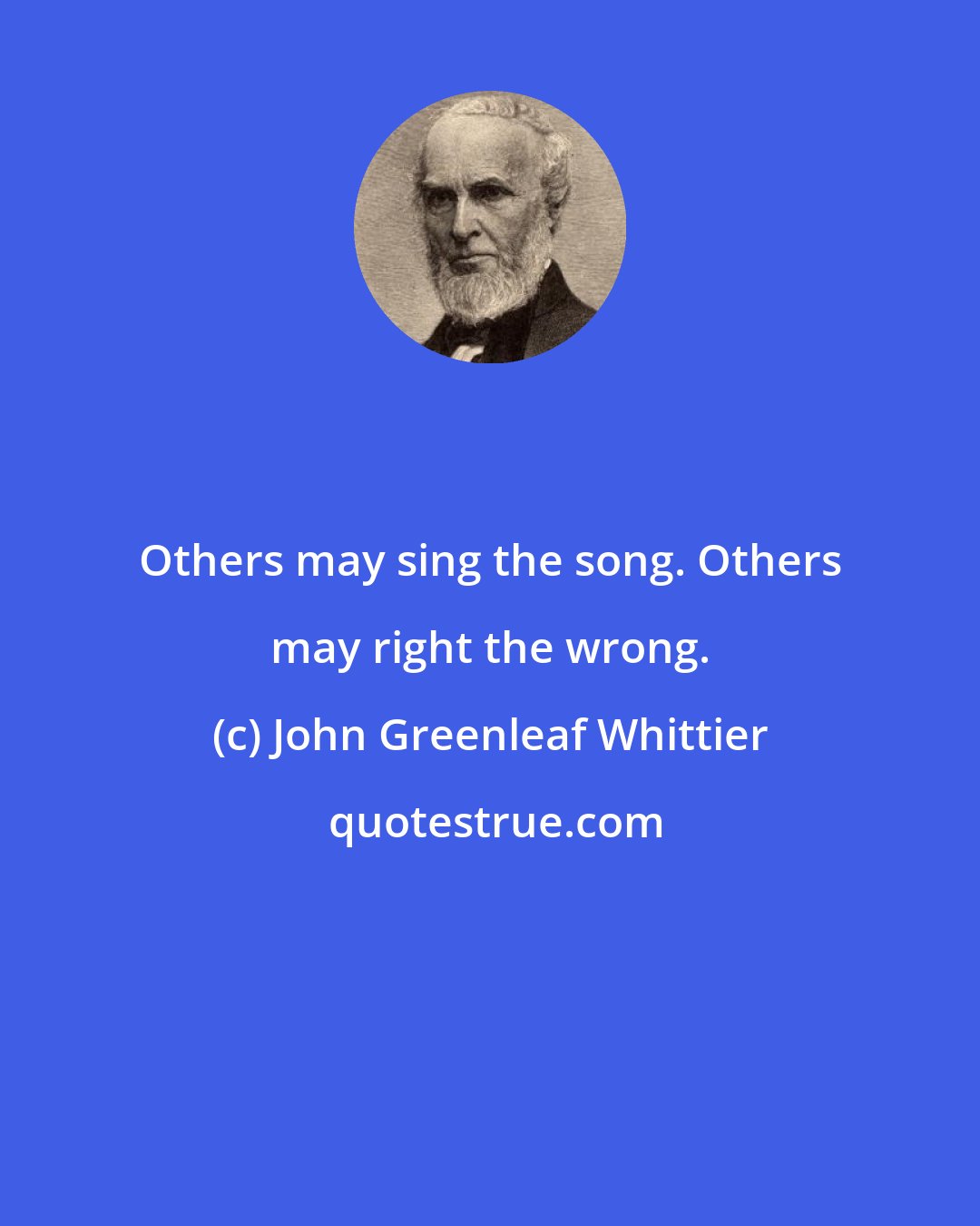 John Greenleaf Whittier: Others may sing the song. Others may right the wrong.