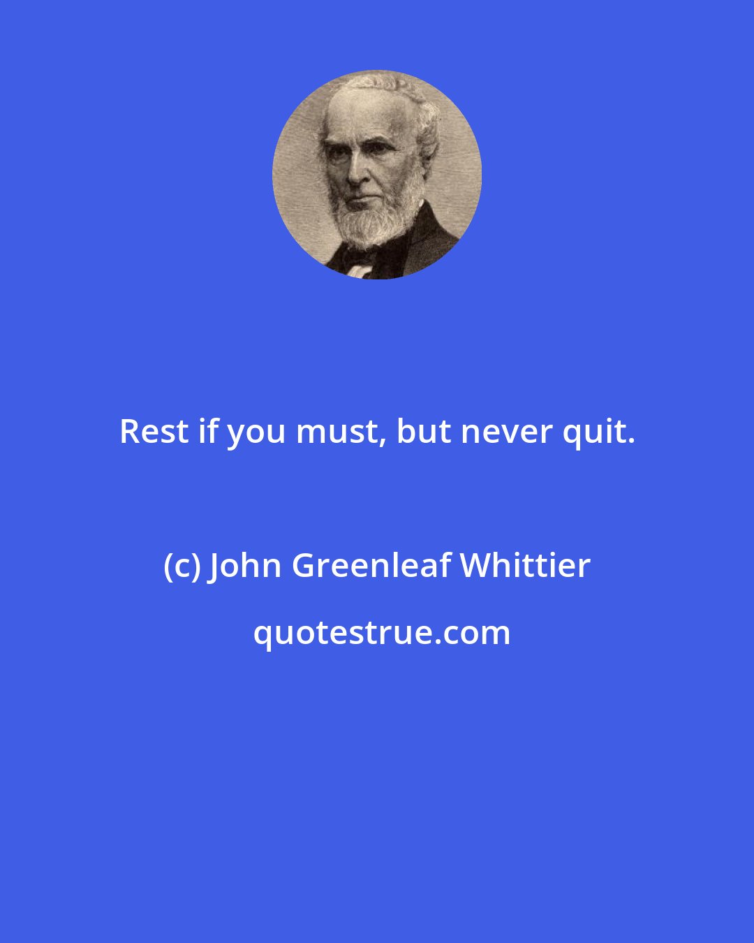 John Greenleaf Whittier: Rest if you must, but never quit.