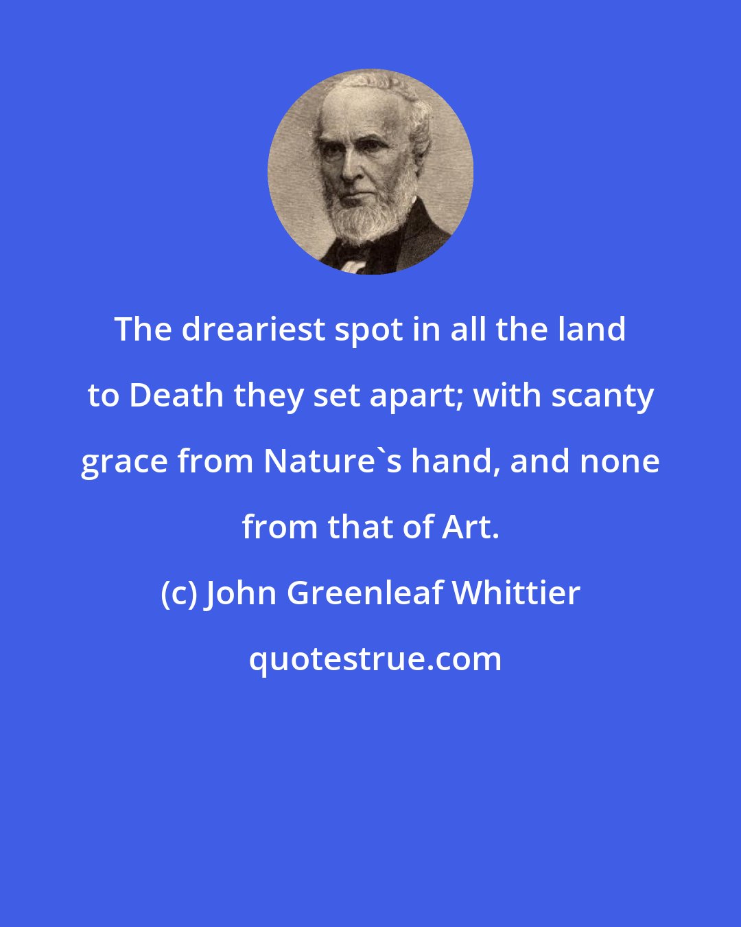 John Greenleaf Whittier: The dreariest spot in all the land to Death they set apart; with scanty grace from Nature's hand, and none from that of Art.