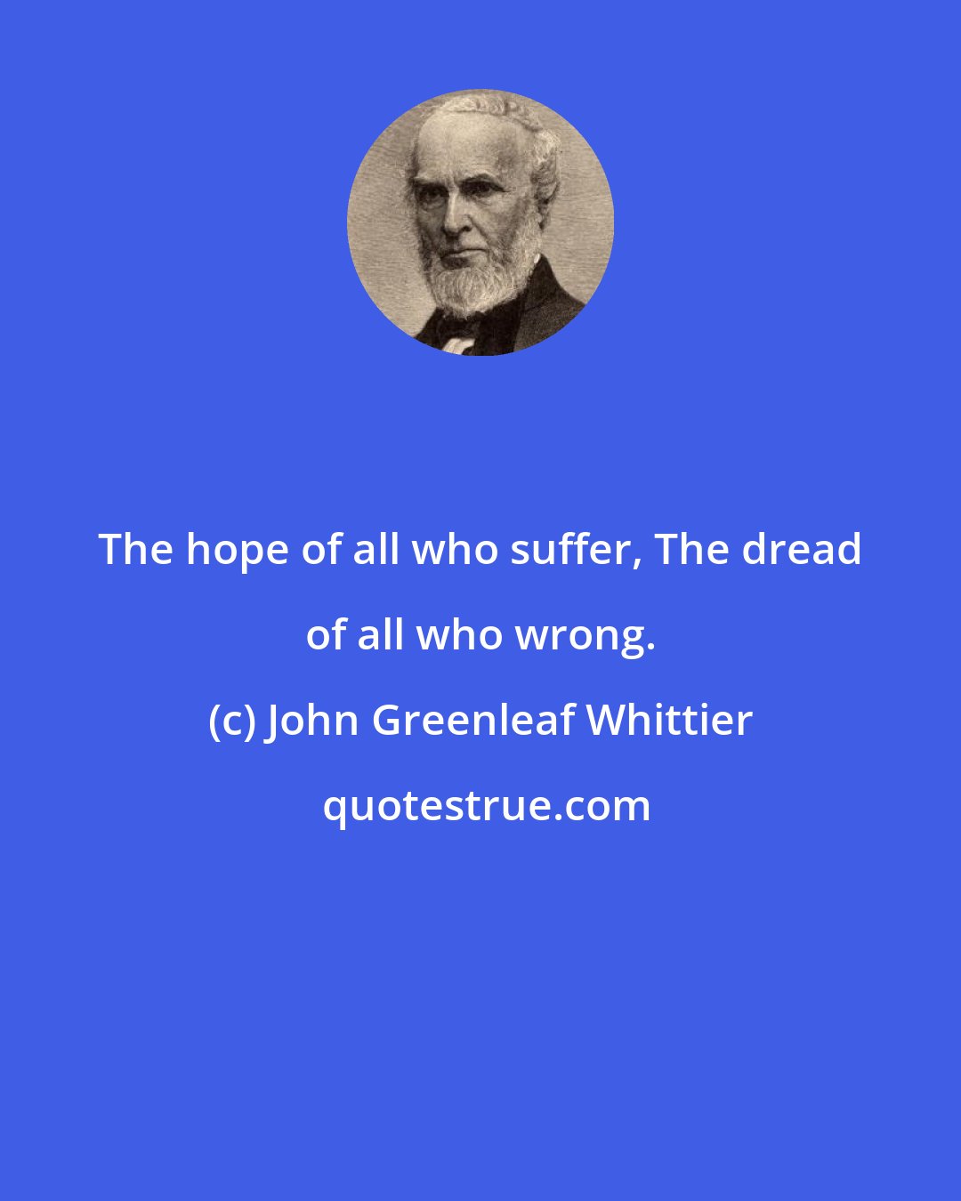 John Greenleaf Whittier: The hope of all who suffer, The dread of all who wrong.