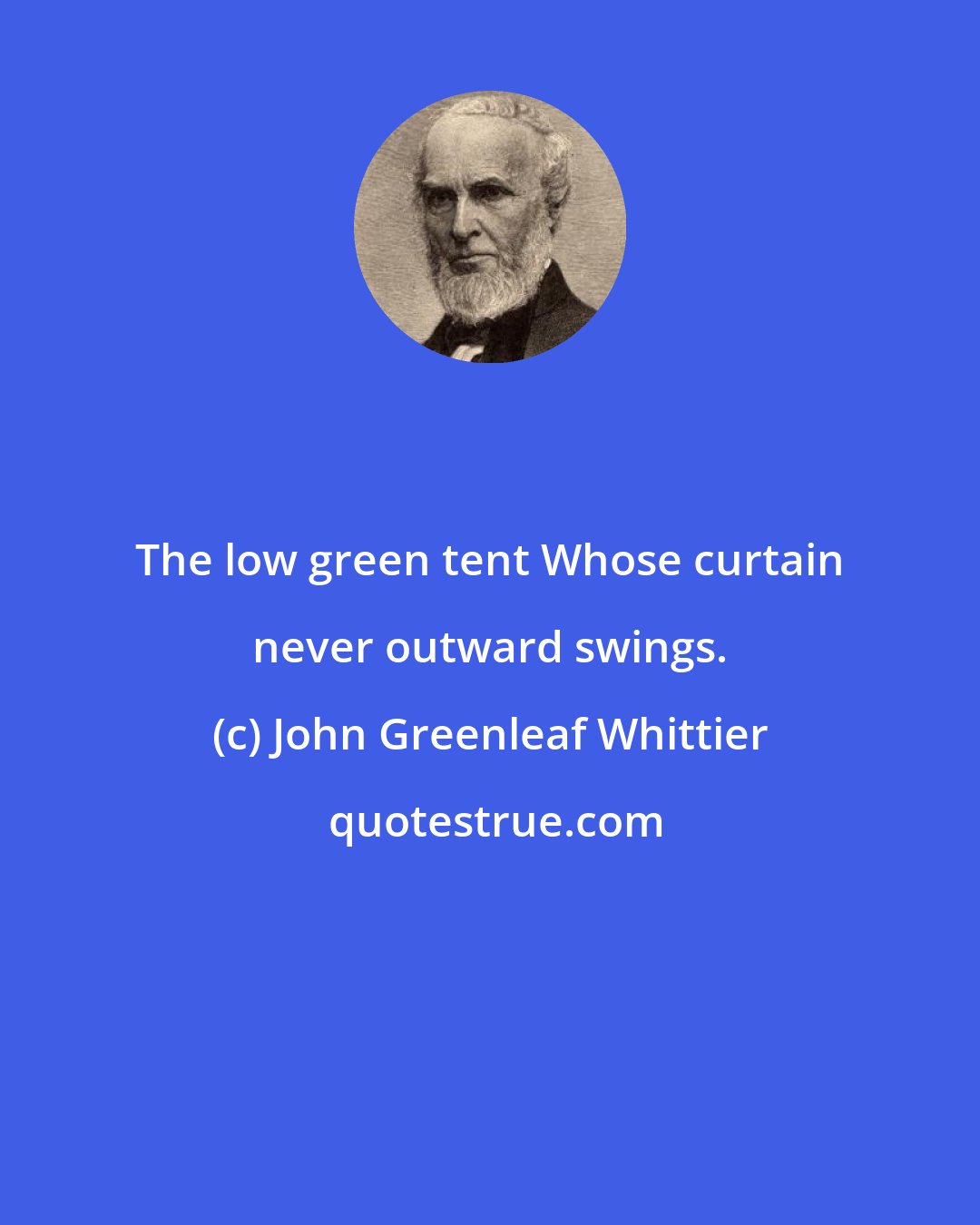 John Greenleaf Whittier: The low green tent Whose curtain never outward swings.