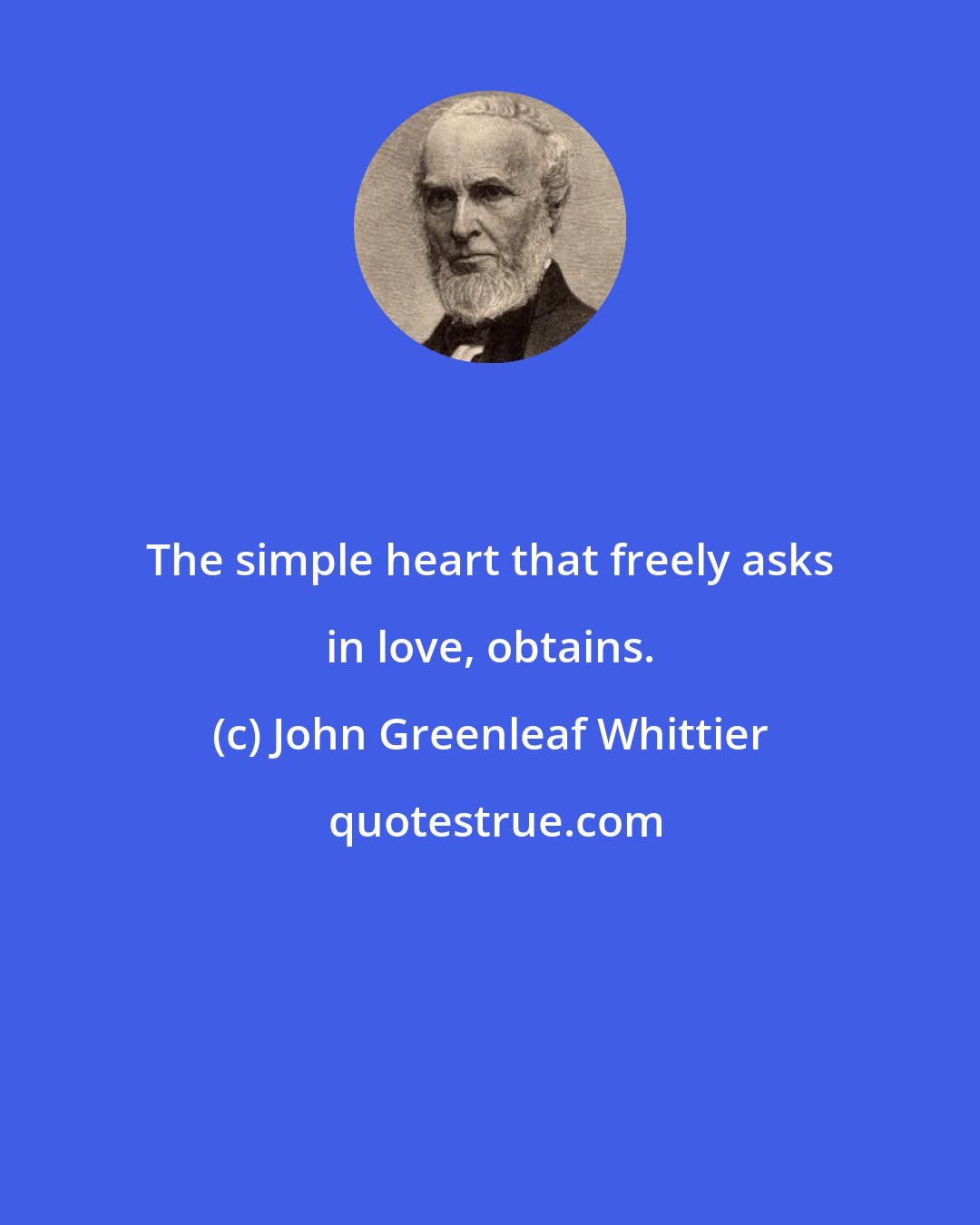 John Greenleaf Whittier: The simple heart that freely asks in love, obtains.