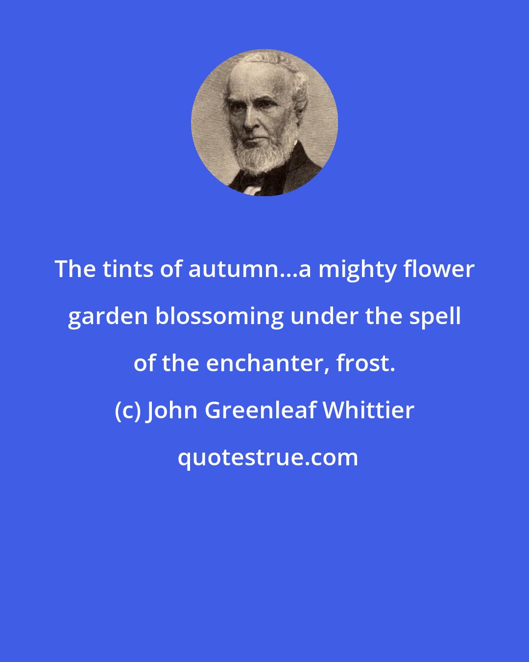 John Greenleaf Whittier: The tints of autumn...a mighty flower garden blossoming under the spell of the enchanter, frost.