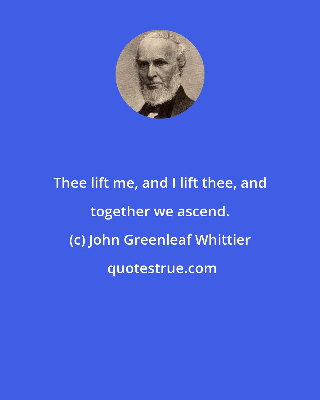 John Greenleaf Whittier: Thee lift me, and I lift thee, and together we ascend.